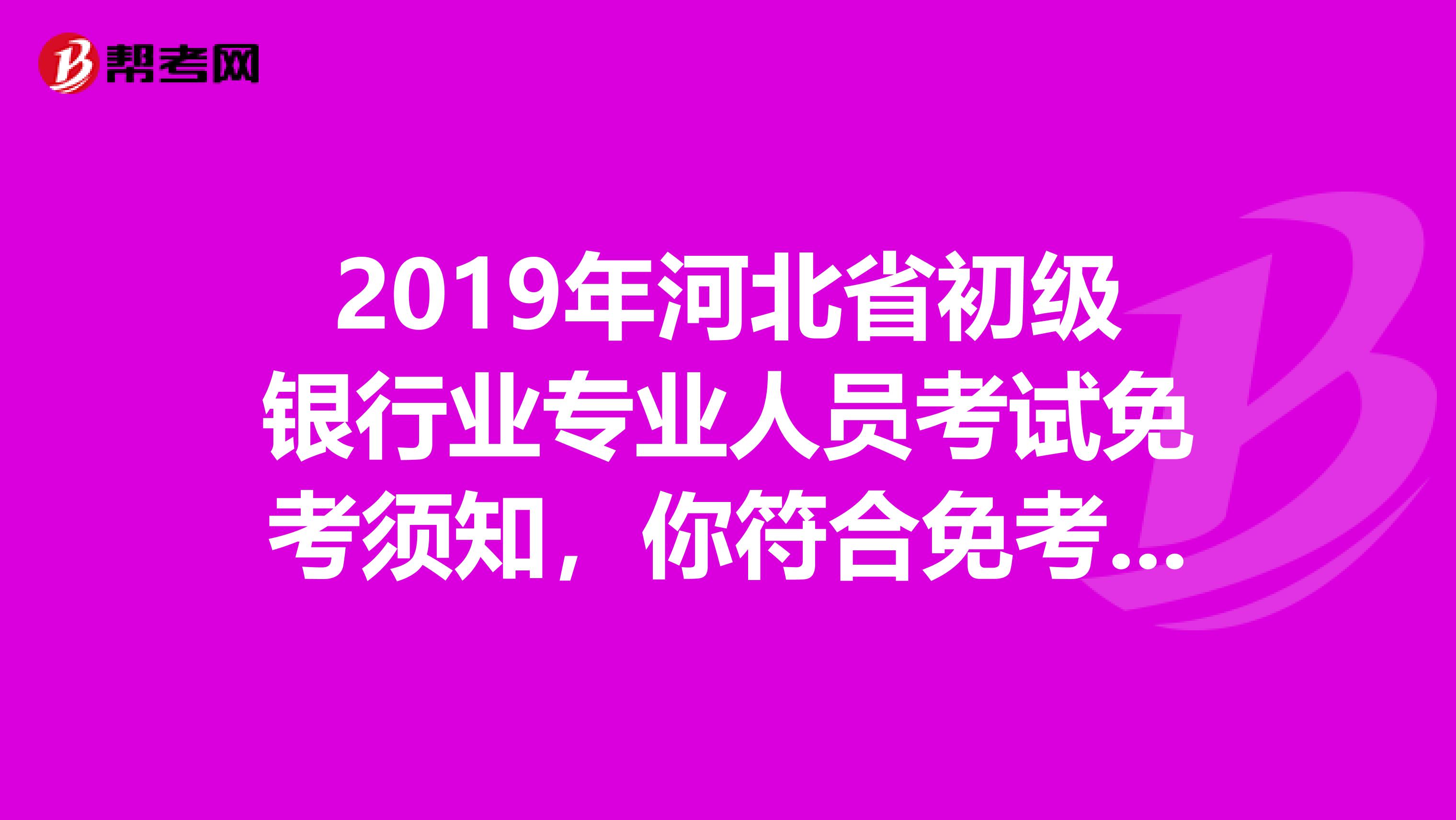 2019年河北省初级银行业专业人员考试免考须知，你符合免考条件吗？