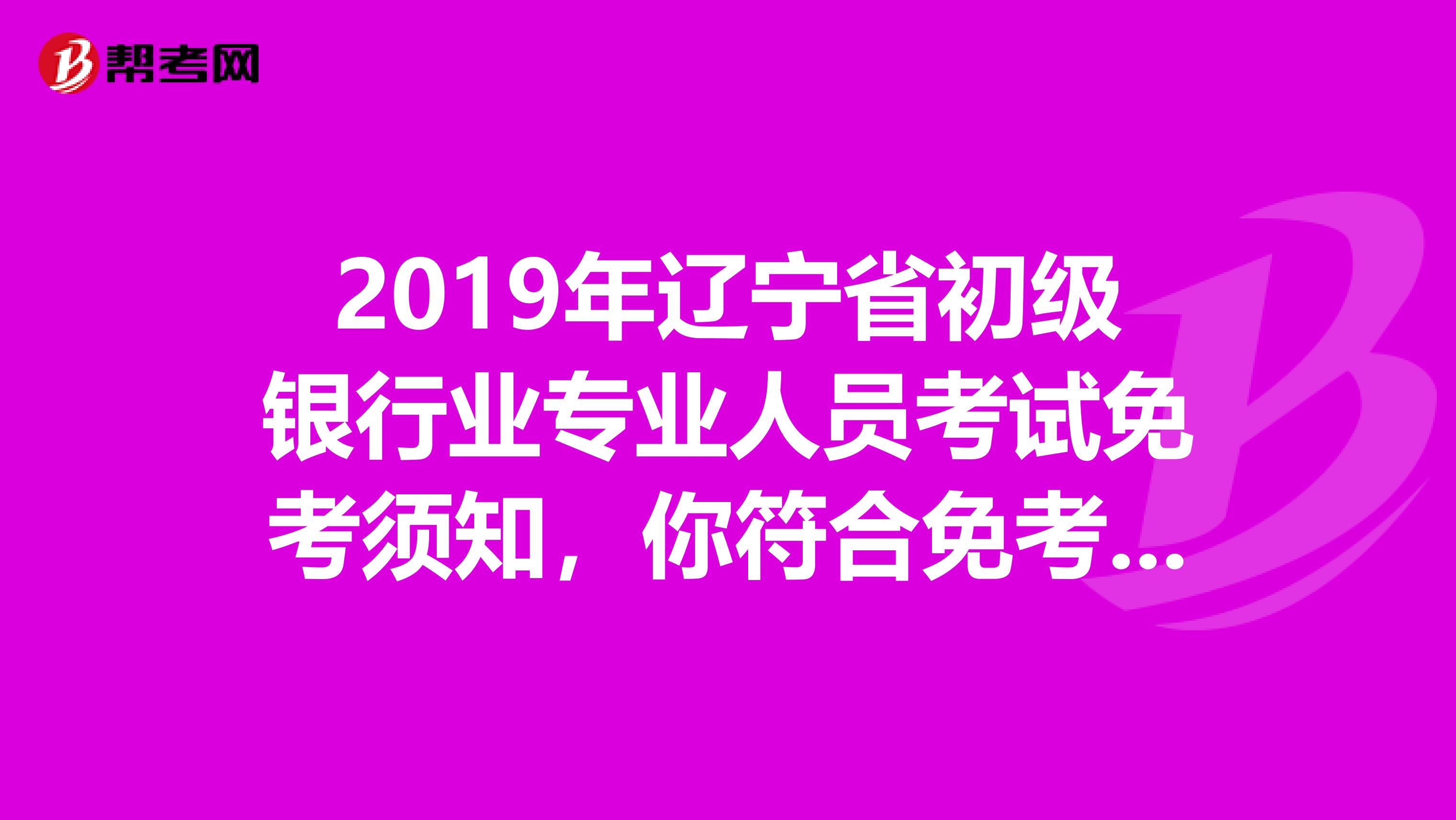 2019年辽宁省初级银行业专业人员考试免考须知，你符合免考条件吗？
