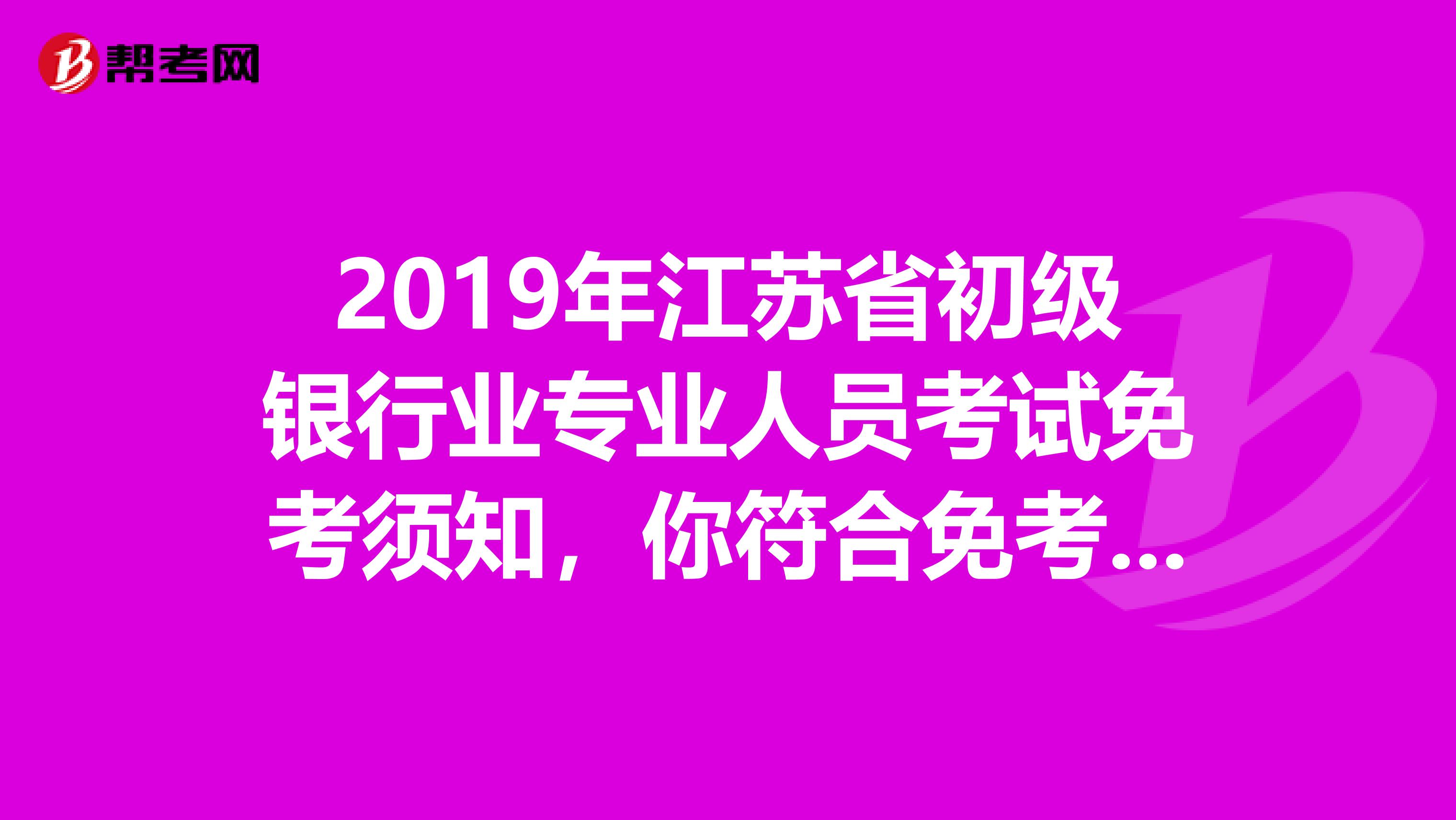 2019年江苏省初级银行业专业人员考试免考须知，你符合免考条件吗？