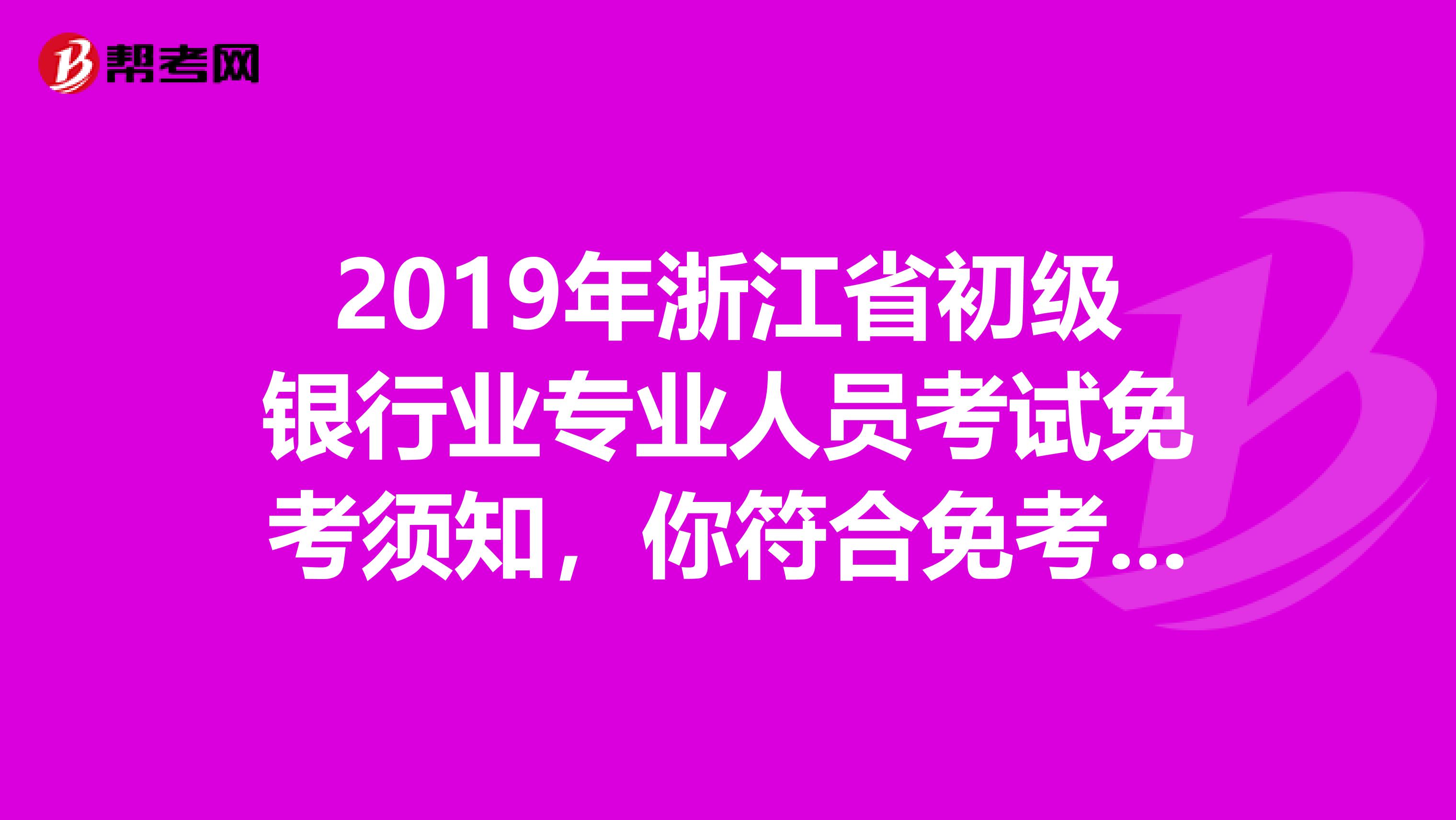 2019年浙江省初级银行业专业人员考试免考须知，你符合免考条件吗？