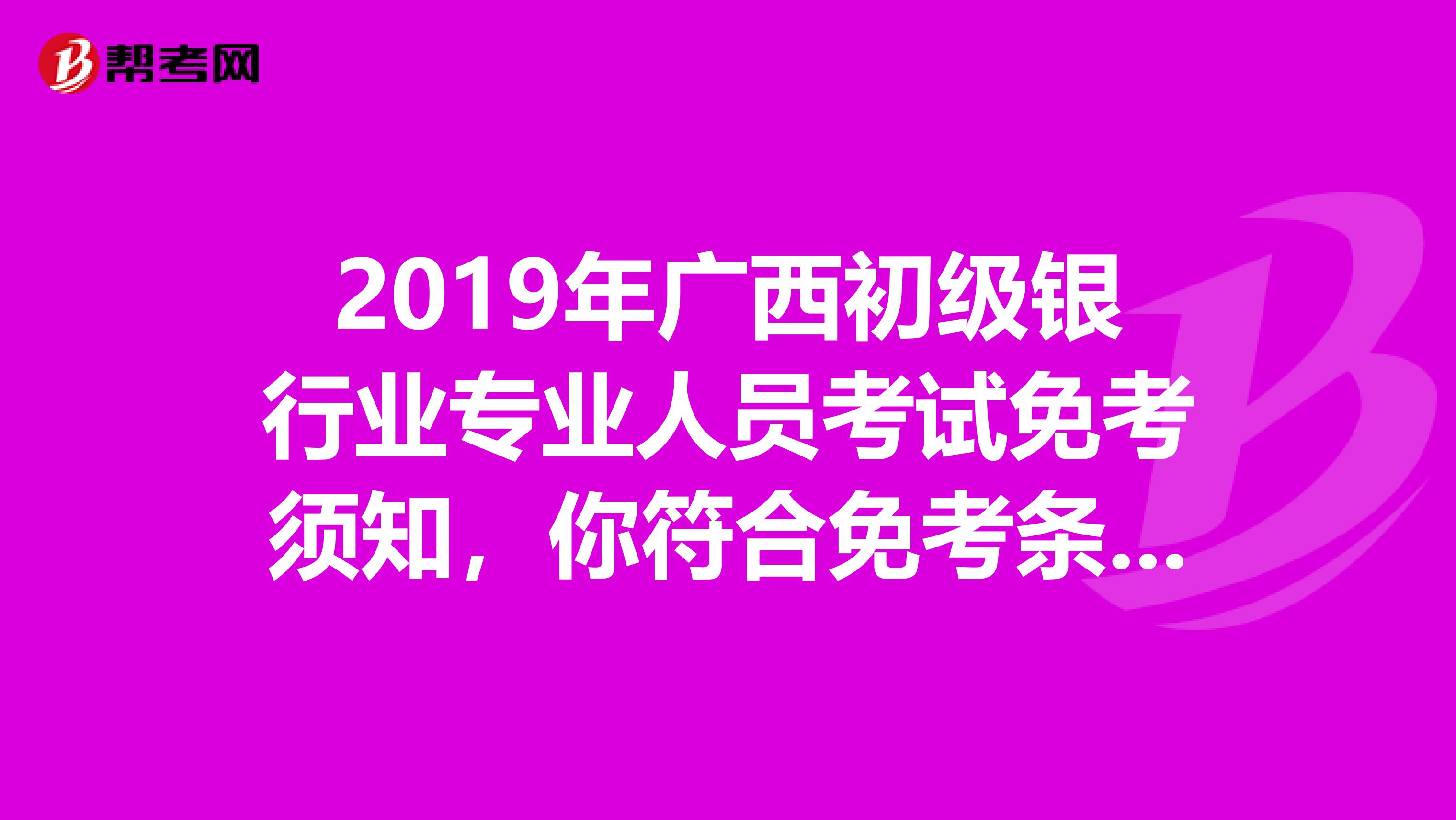 2019年广西初级银行业专业人员考试免考须知，你符合免考条件吗？