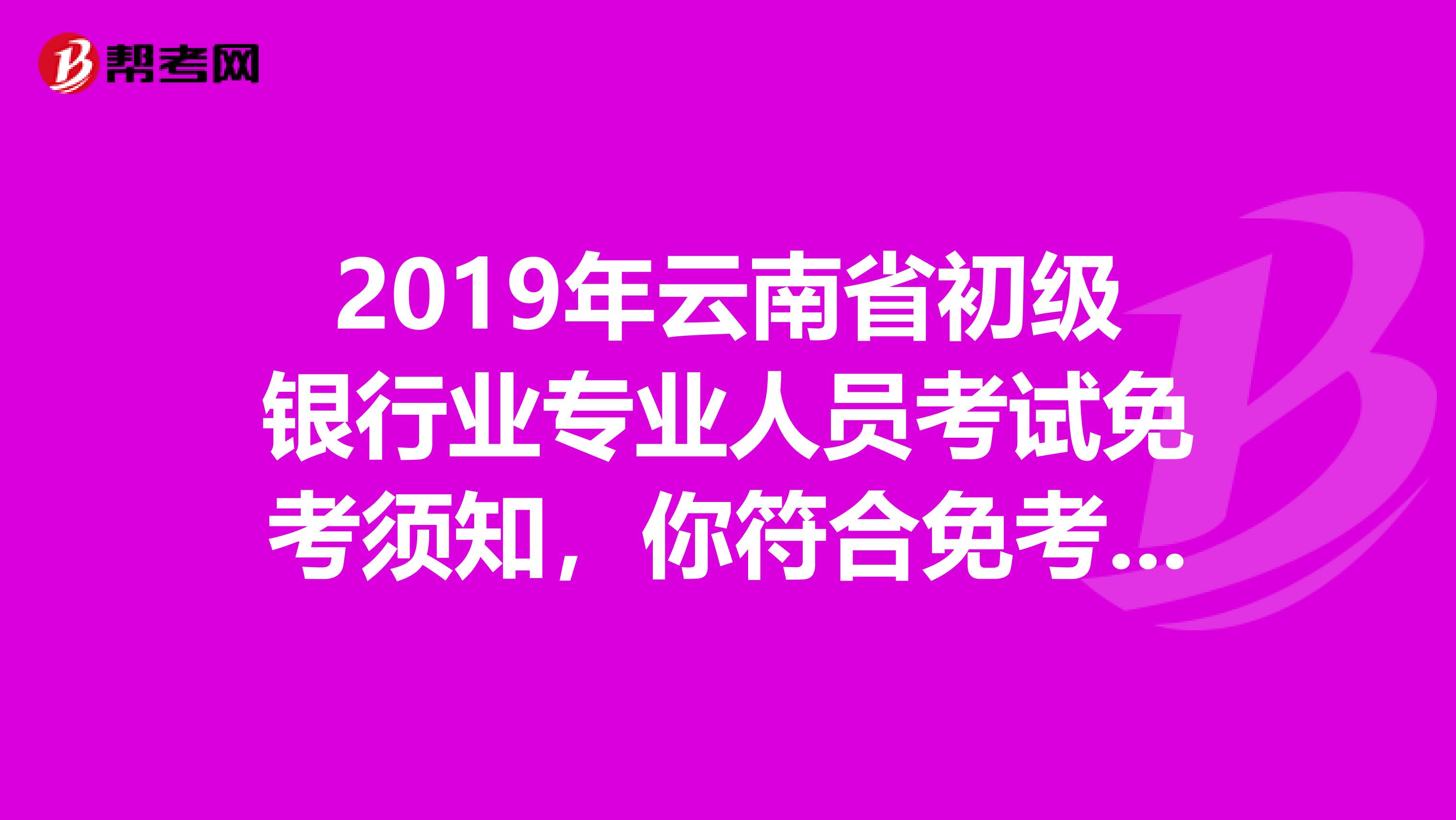 2019年云南省初级银行业专业人员考试免考须知，你符合免考条件吗？