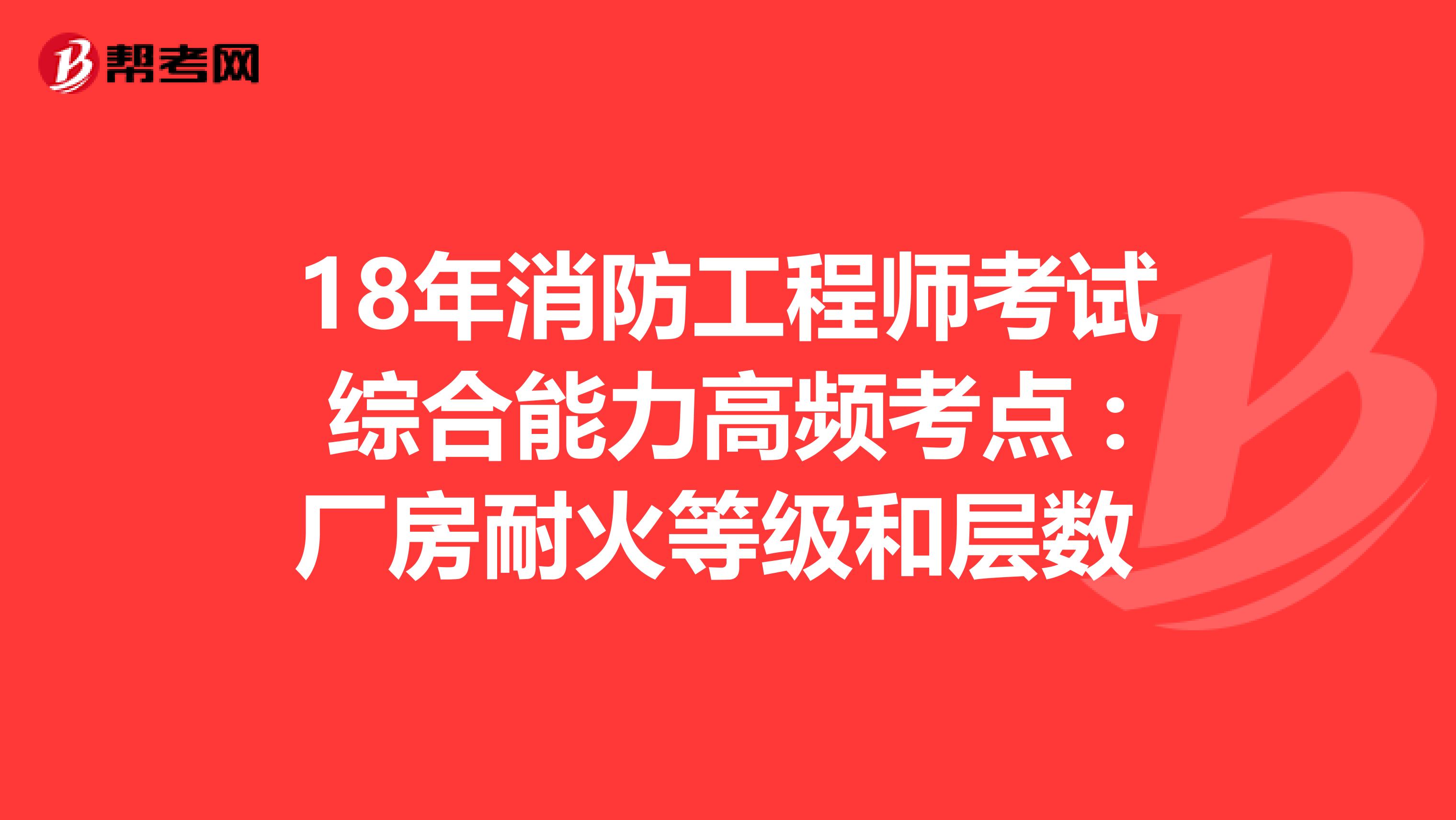 18年消防工程师考试综合能力高频考点 :厂房耐火等级和层数 