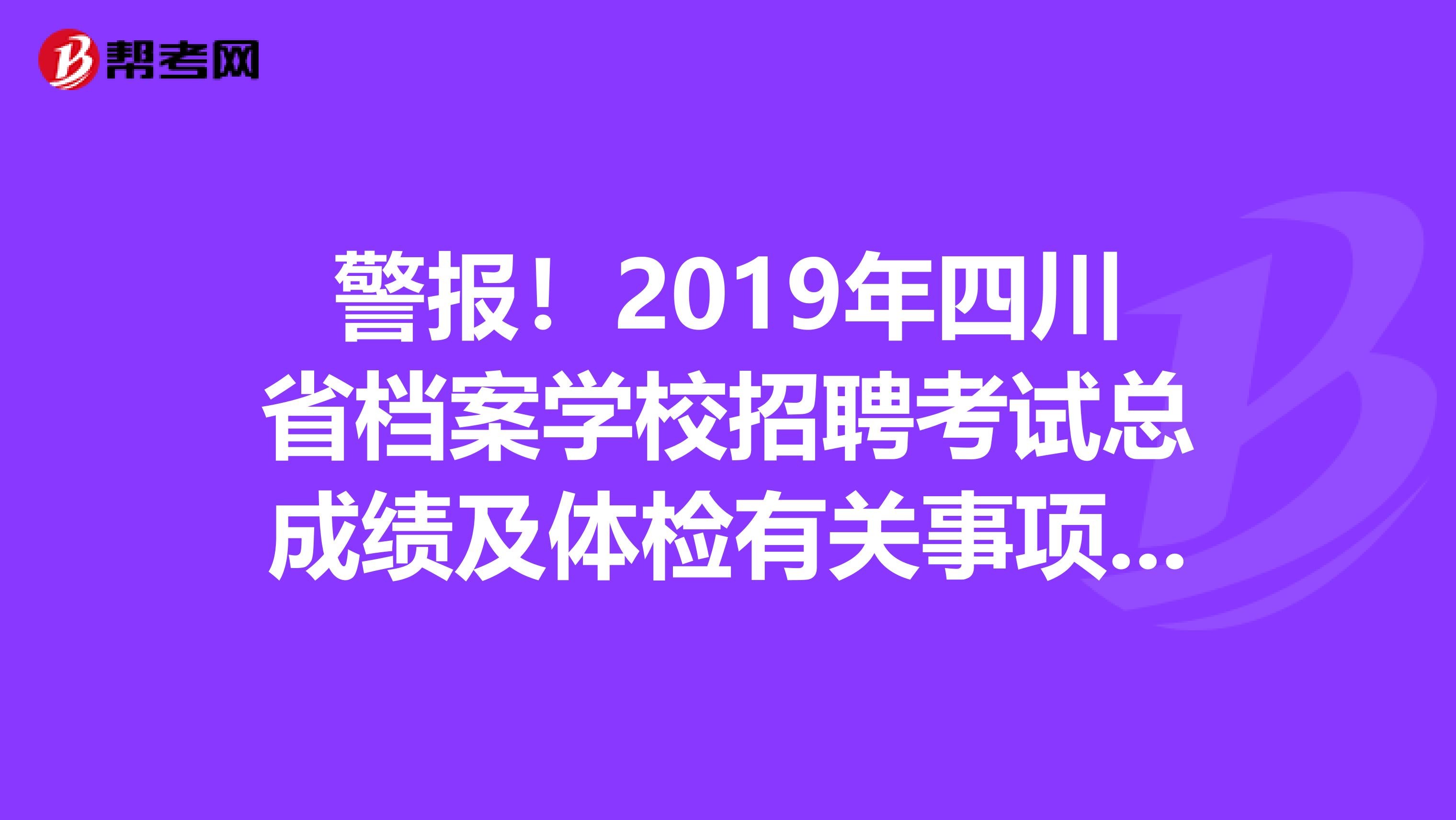 警报！2019年四川省档案学校招聘考试总成绩及体检有关事项通知