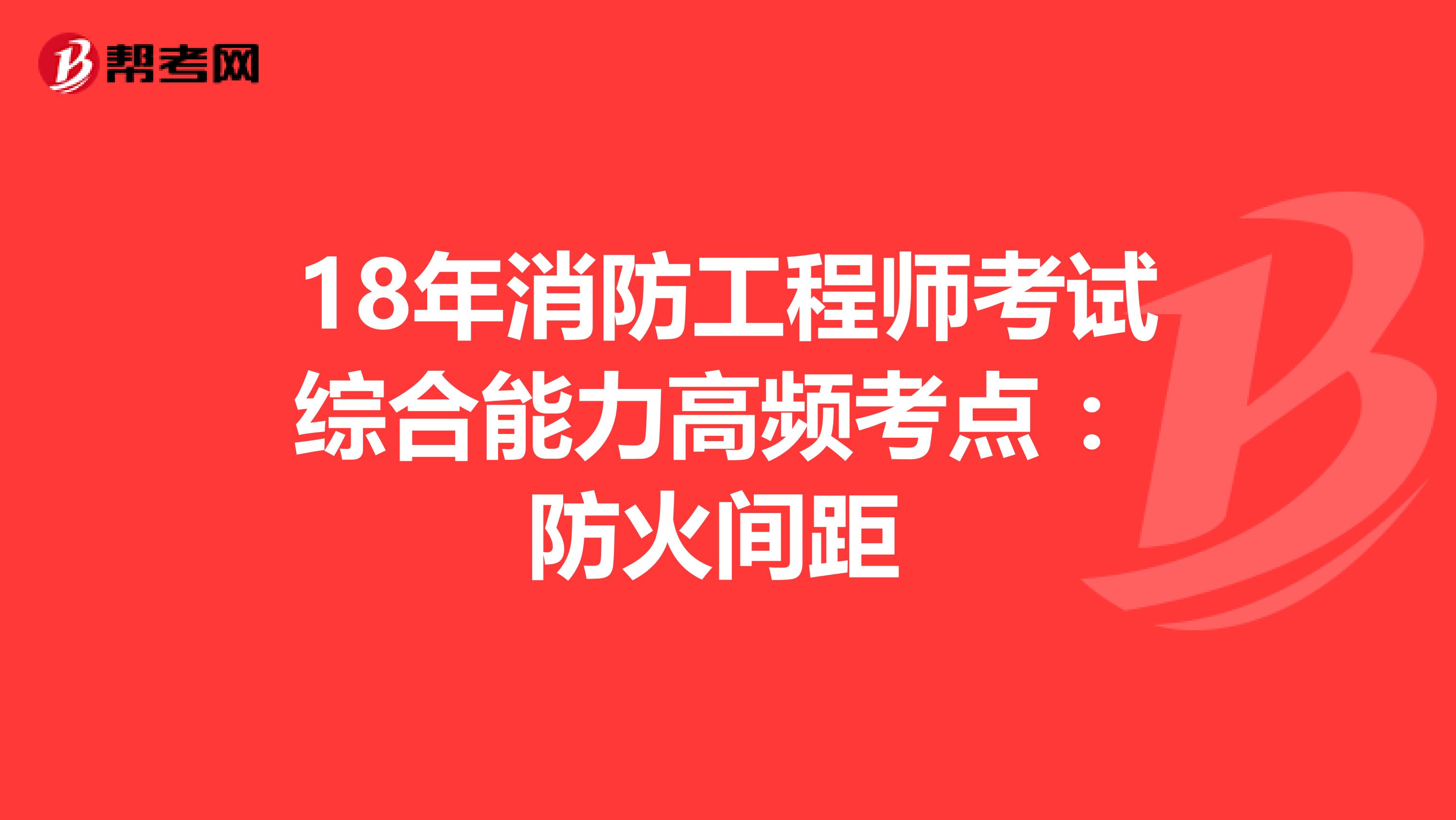 18年消防工程师考试综合能力高频考点 ：防火间距 