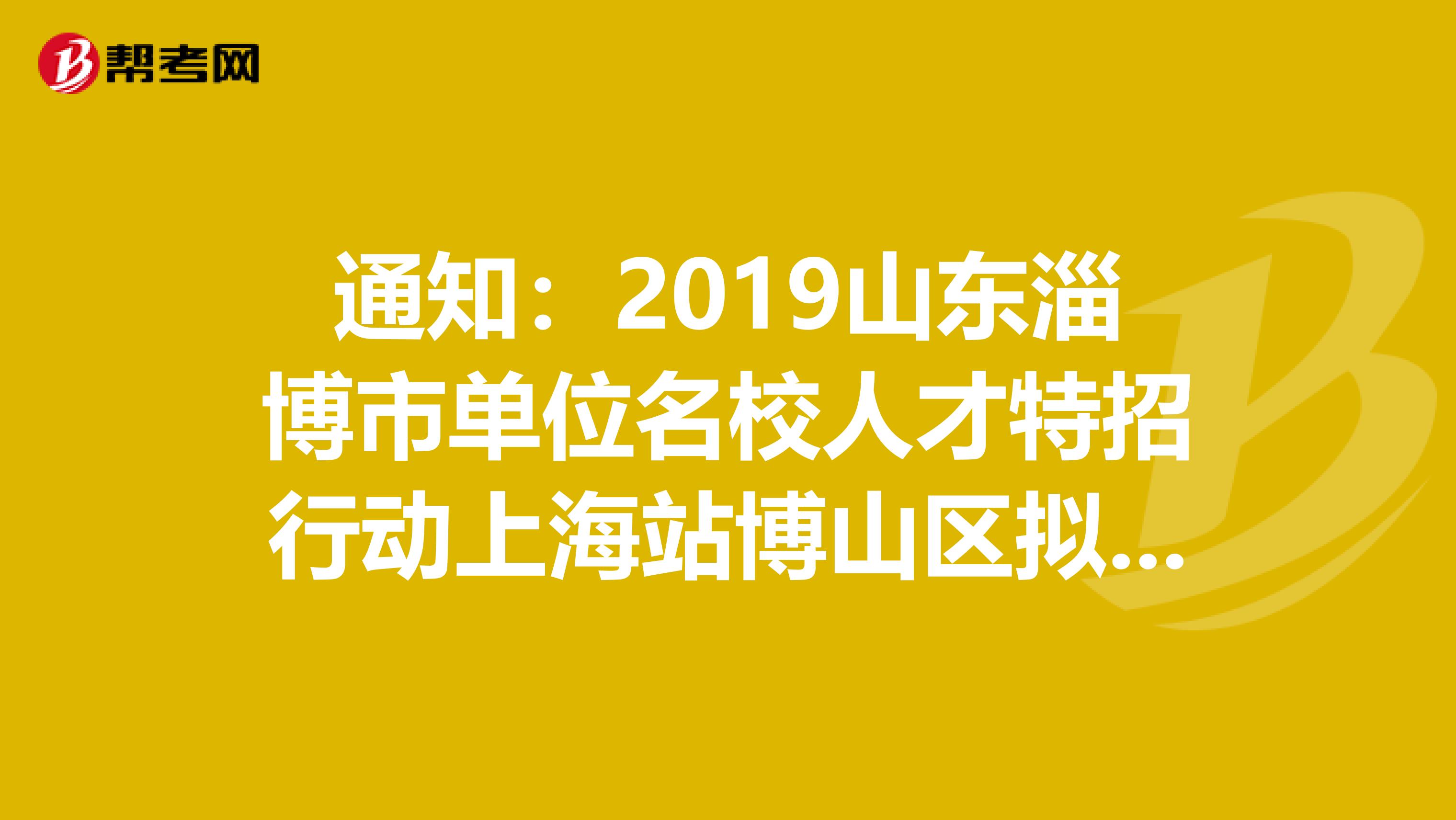 通知：2019山东淄博市单位名校人才特招行动上海站博山区拟聘用人员名单
