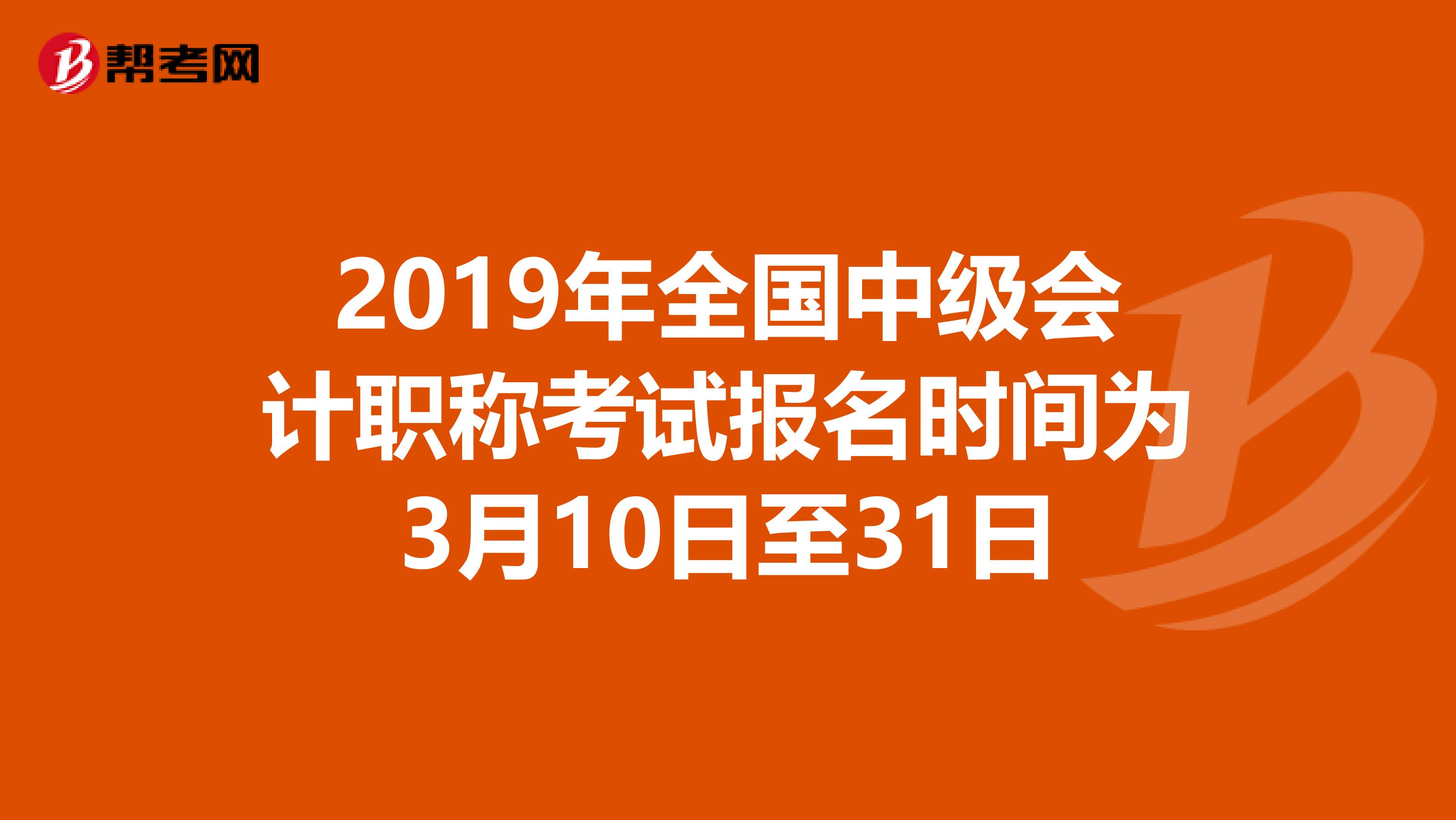 2019年全国中级会计职称考试报名时间为3月10日至31日