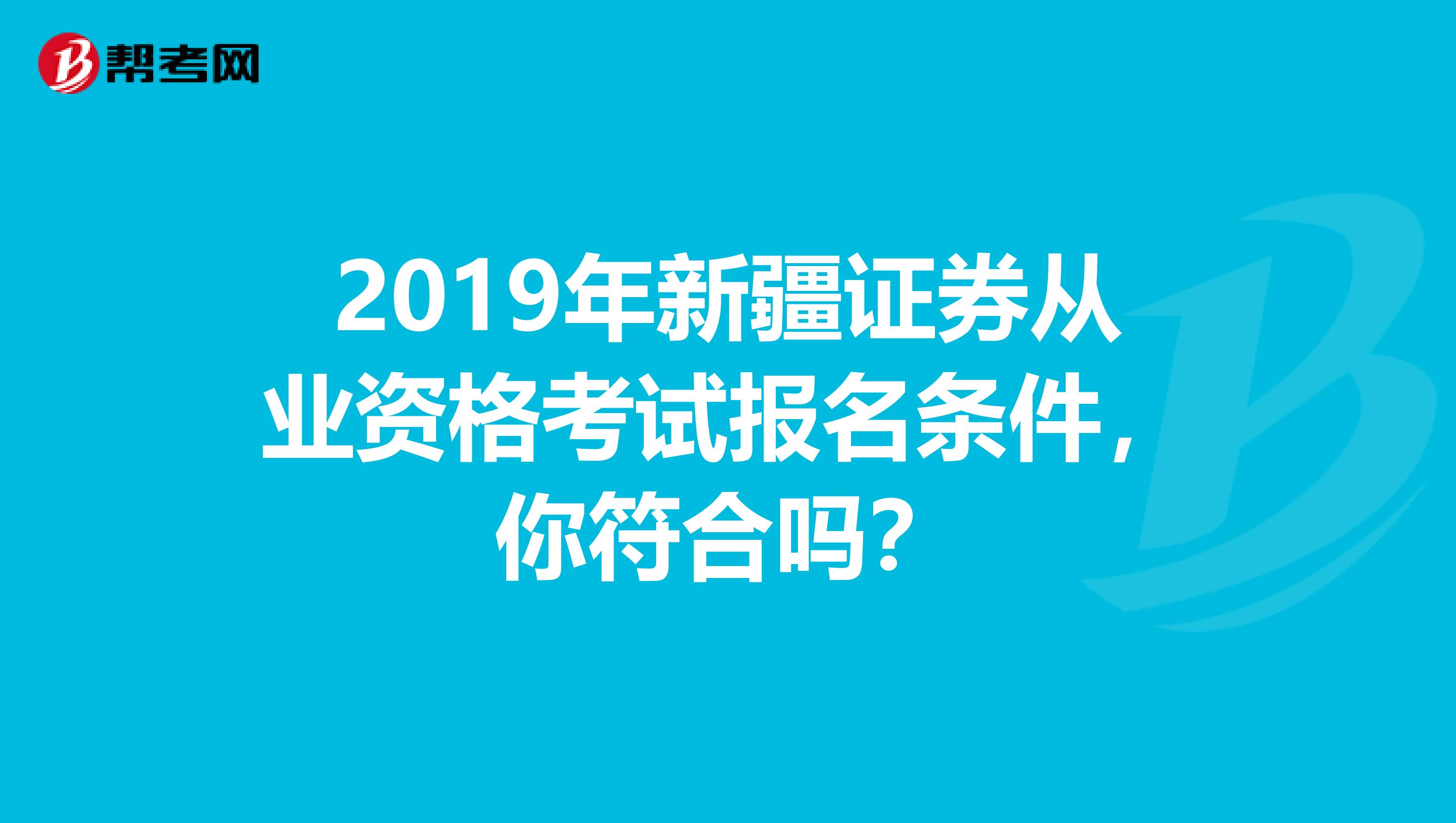 2019年新疆证券从业资格考试报名条件，你符合吗？