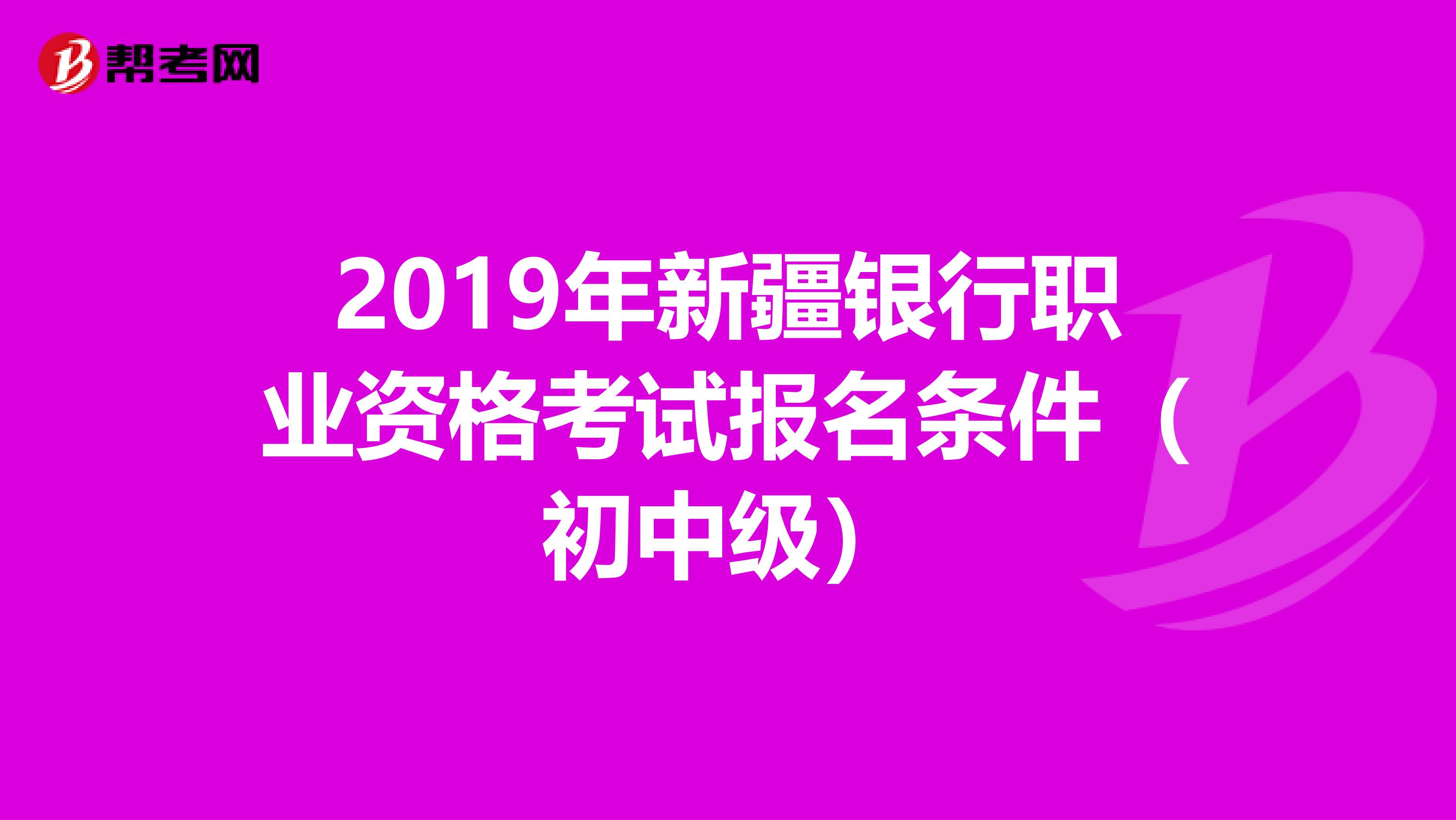 2019年新疆银行职业资格考试报名条件（初中级）