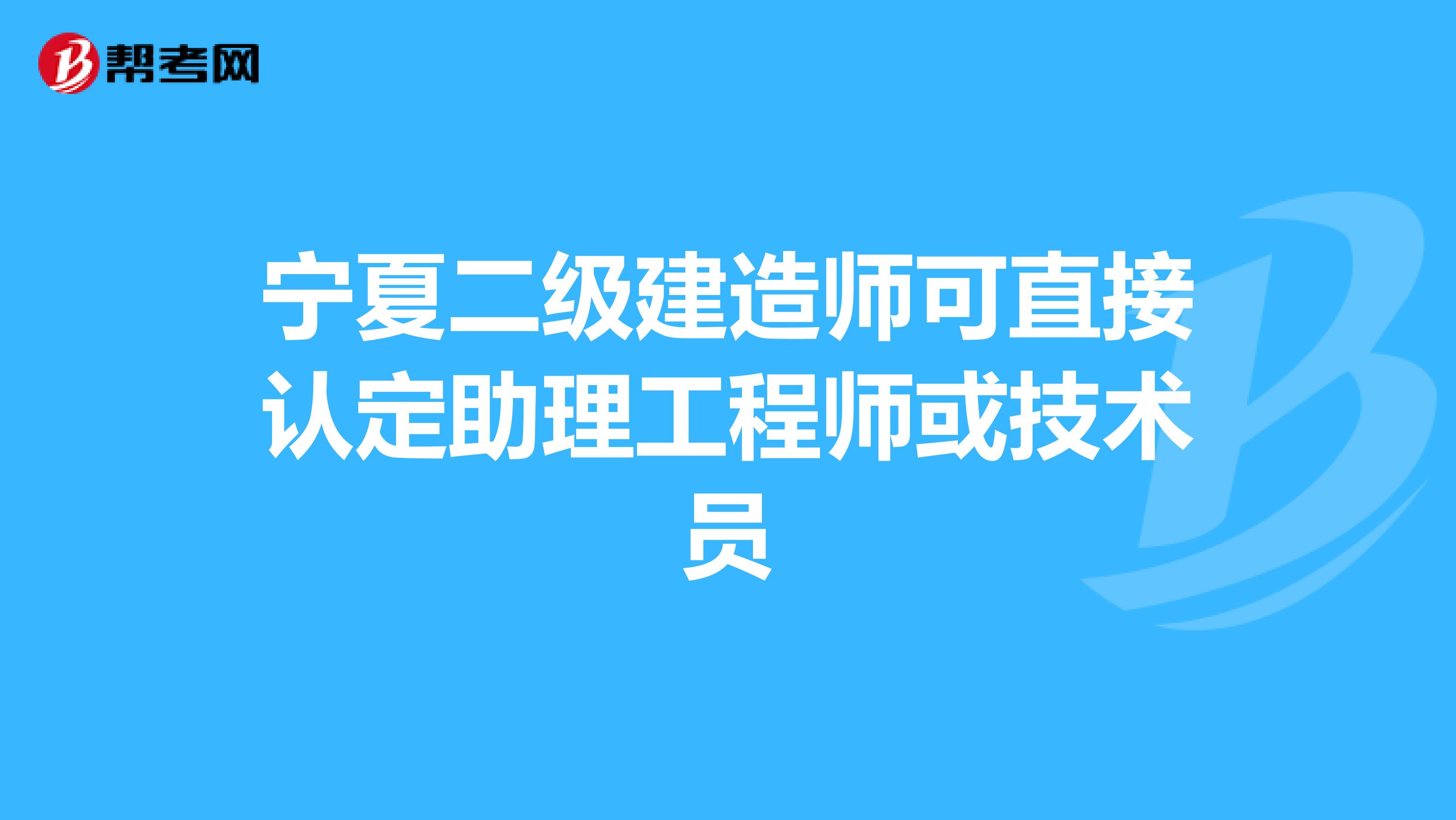 宁夏二级建造师可直接认定助理工程师或技术员