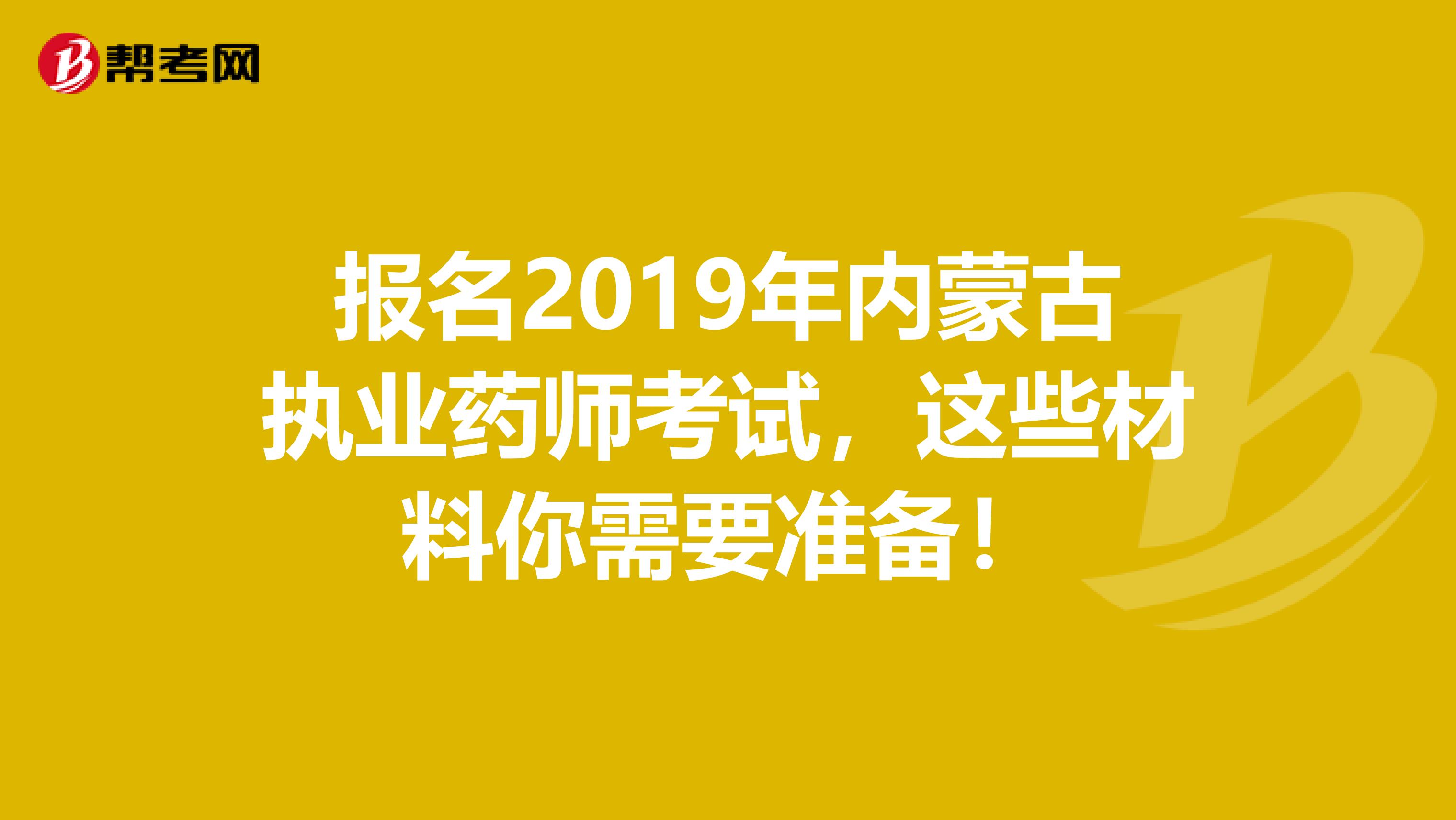 报名2019年内蒙古执业药师考试，这些材料你需要准备！