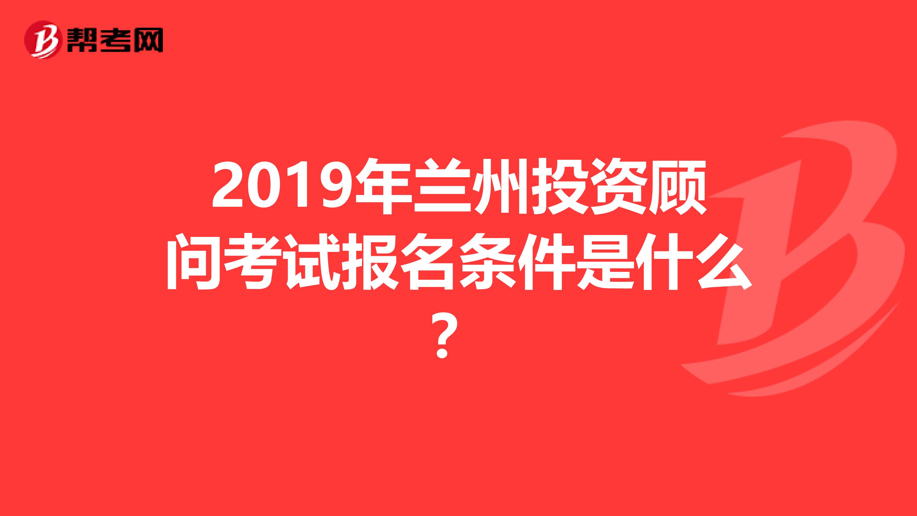 2019年蘭州投資顧問考試報名條件是什么？