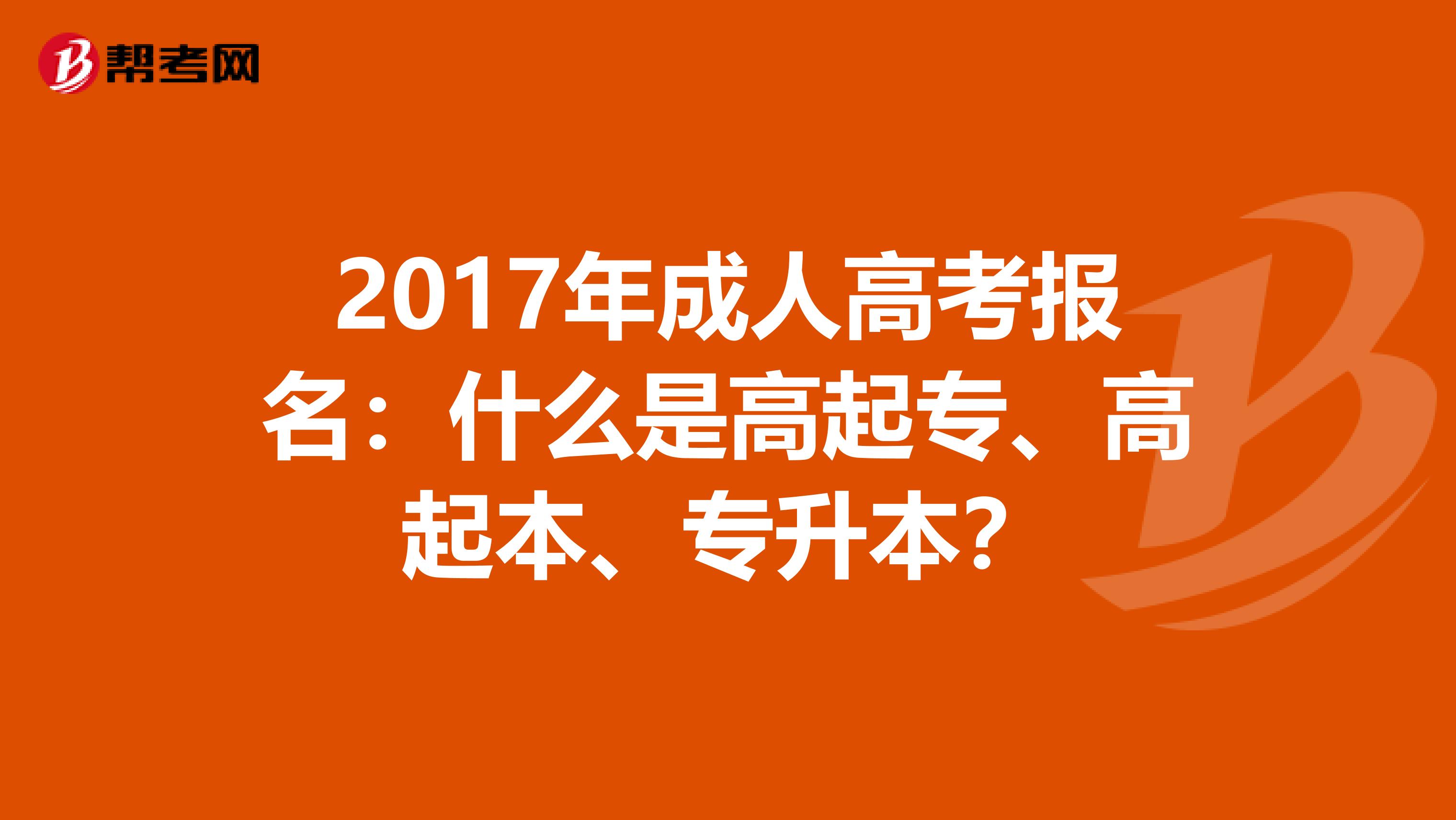 2017年成人高考报名：什么是高起专、高起本、专升本？