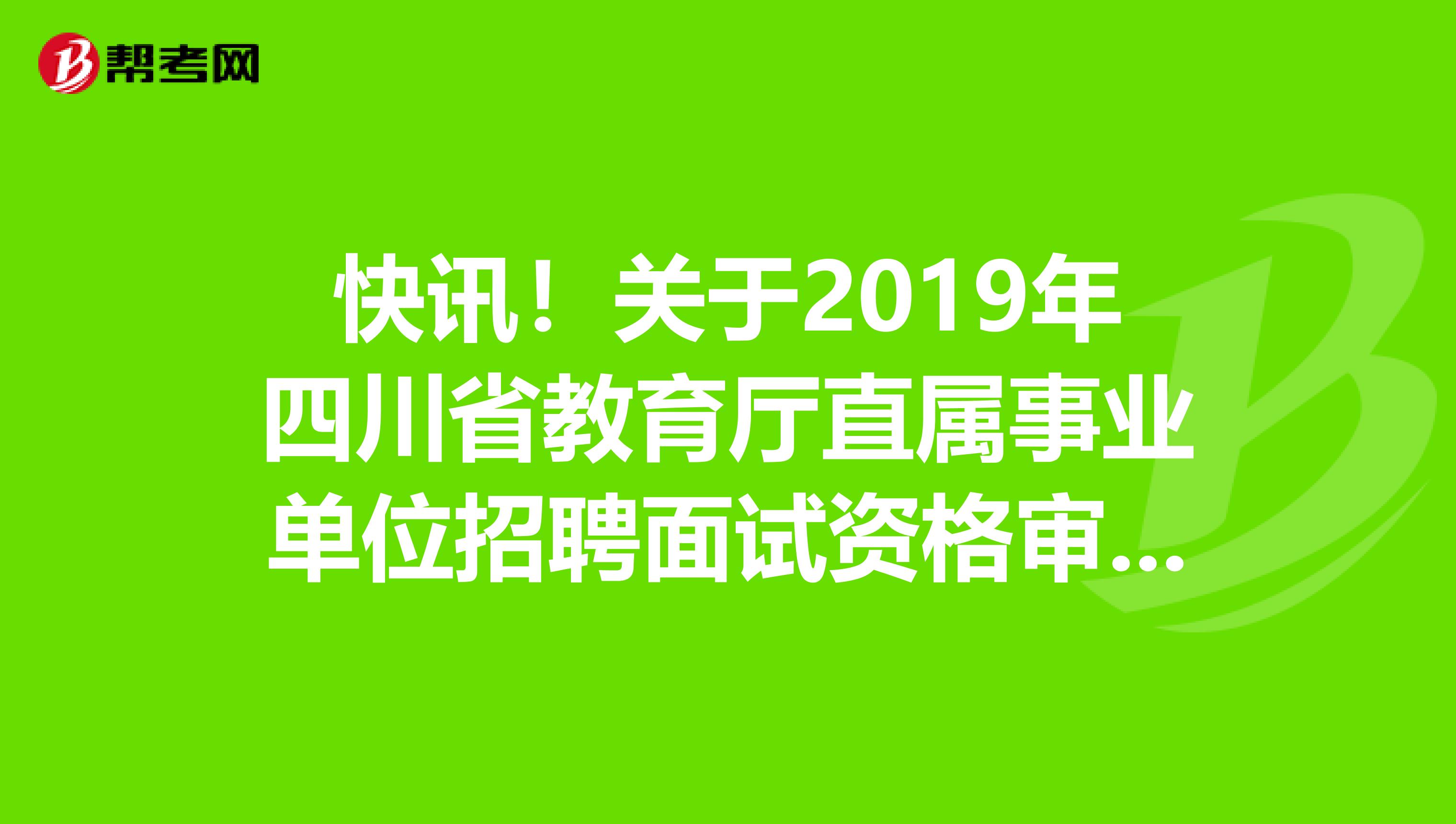 快讯！关于2019年四川省教育厅直属事业单位招聘面试资格审查公告