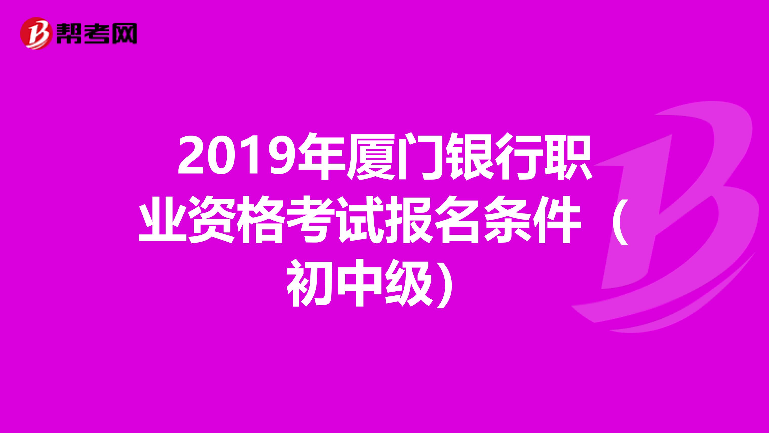 2019年厦门银行职业资格考试报名条件（初中级）