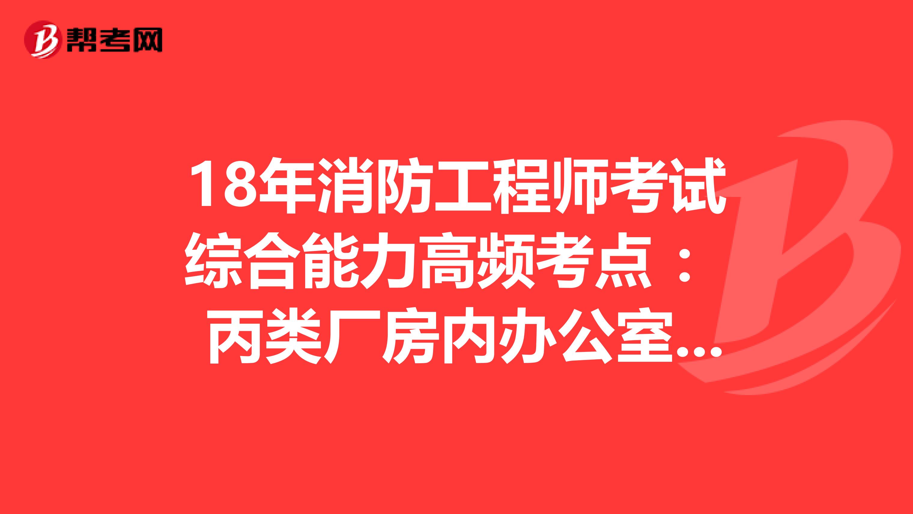 18年消防工程师考试综合能力高频考点 ： 丙类厂房内办公室、休息室及中间仓库布置 