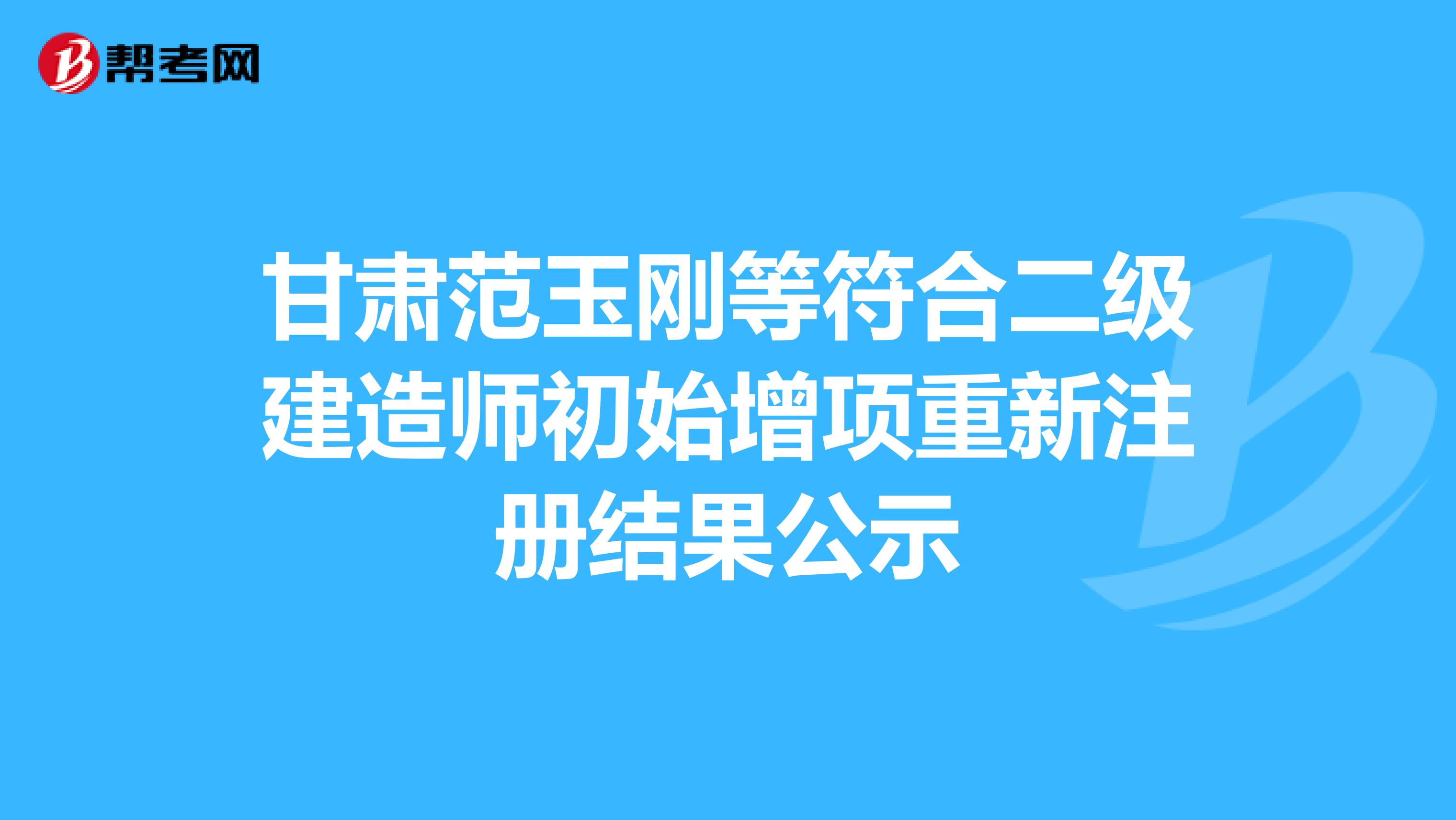 甘肃范玉刚等符合二级建造师初始增项重新注册结果公示