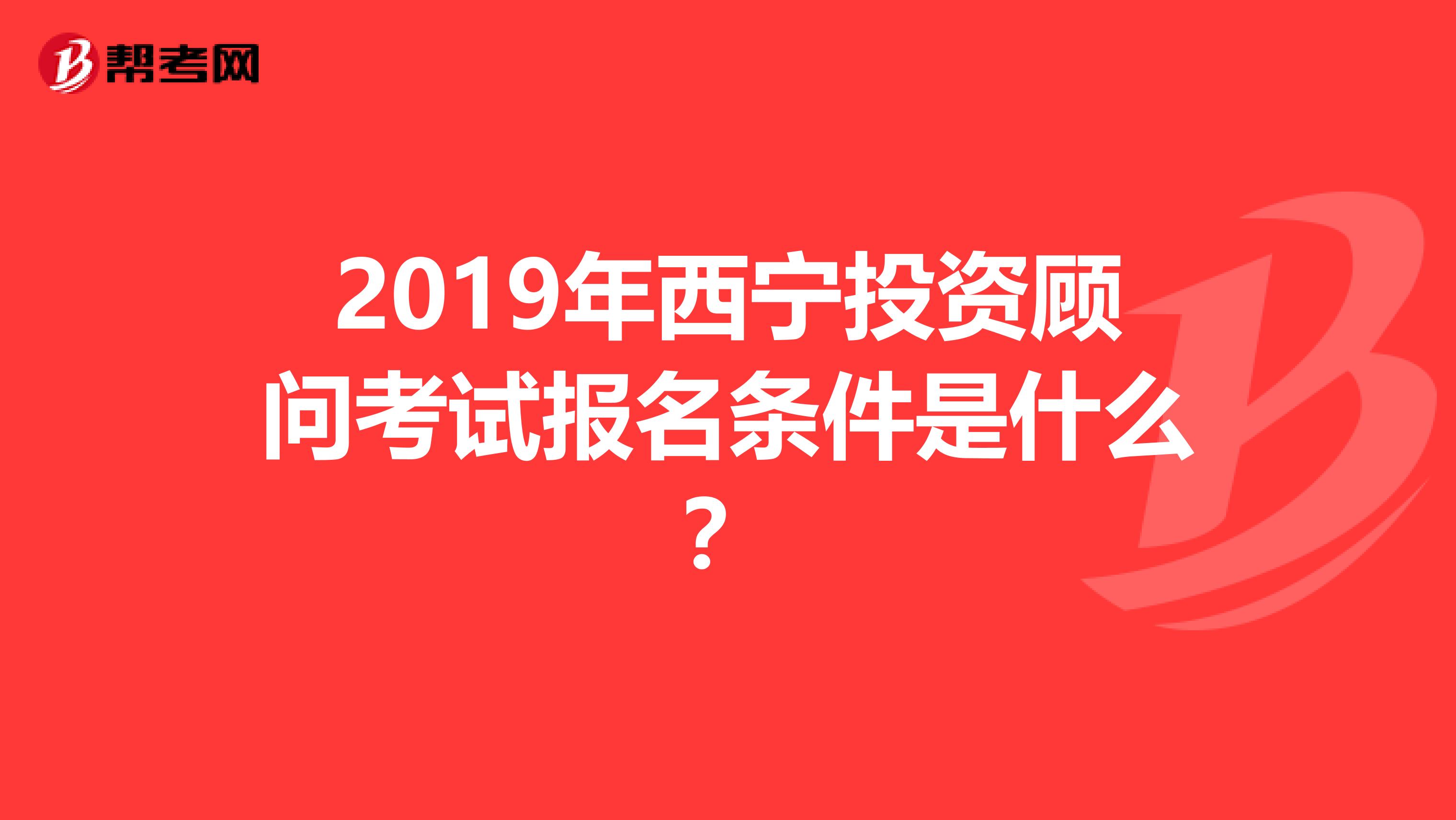 2019年西宁投资顾问考试报名条件是什么？