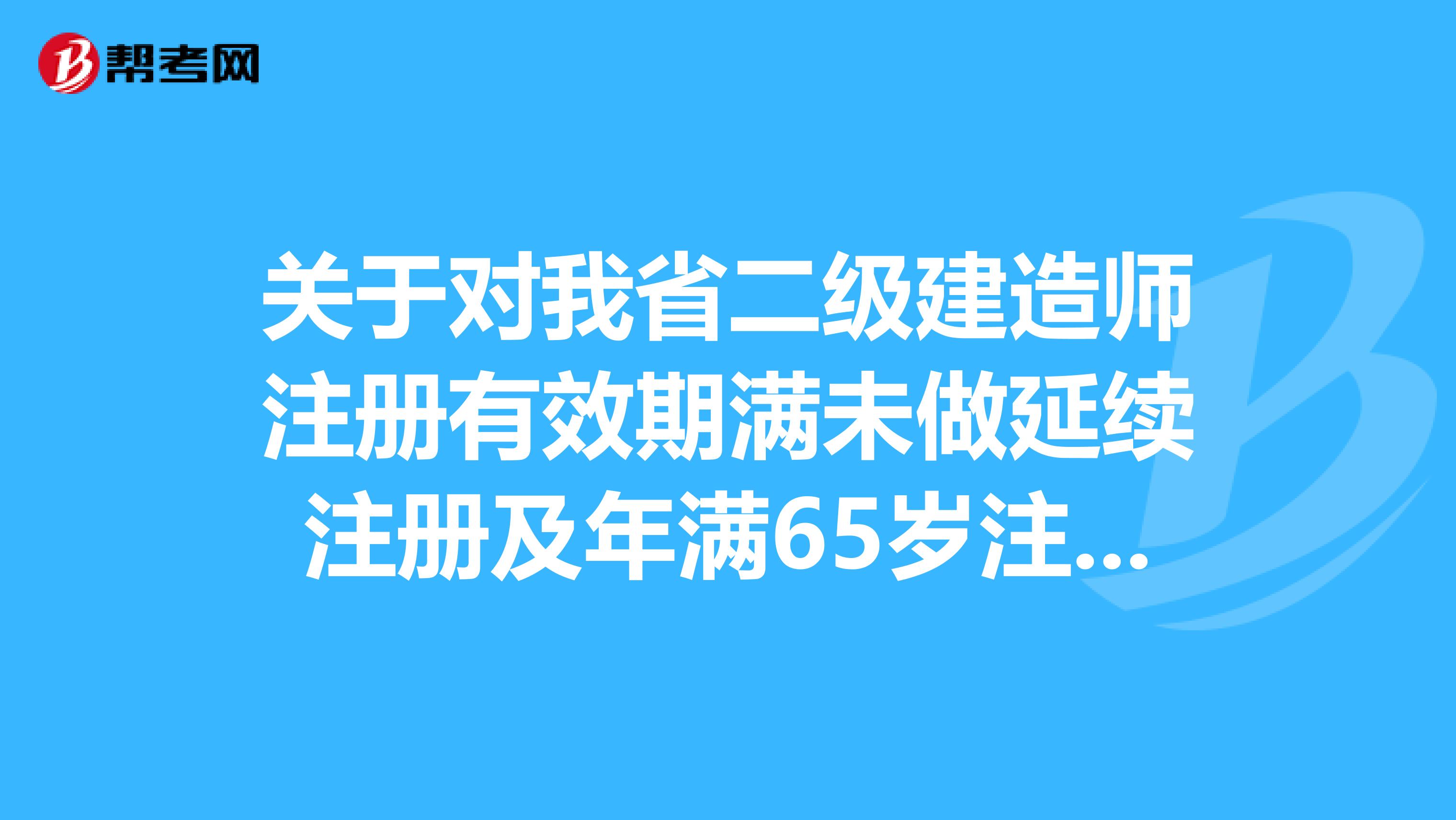 關于對我省二級建造師注冊有效期滿未做延續注冊及年滿65歲注冊人員未注銷注冊的公告