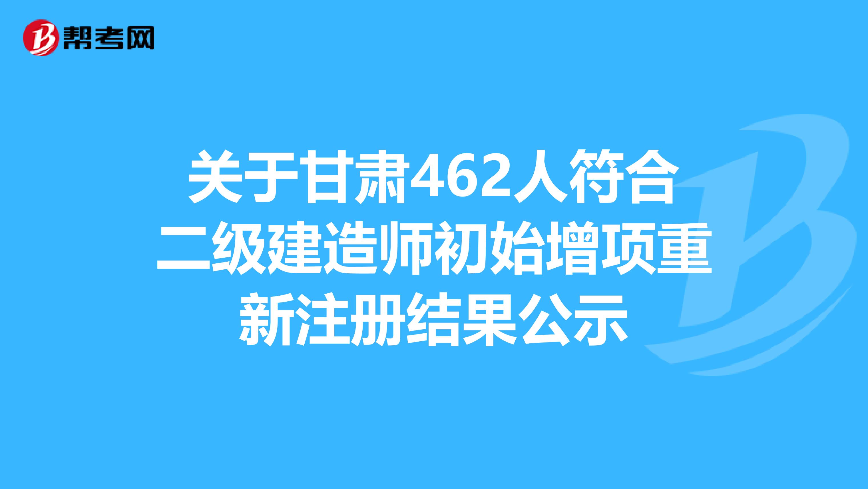 關于甘肅462人符合二級建造師初始增項重新注冊結果公示