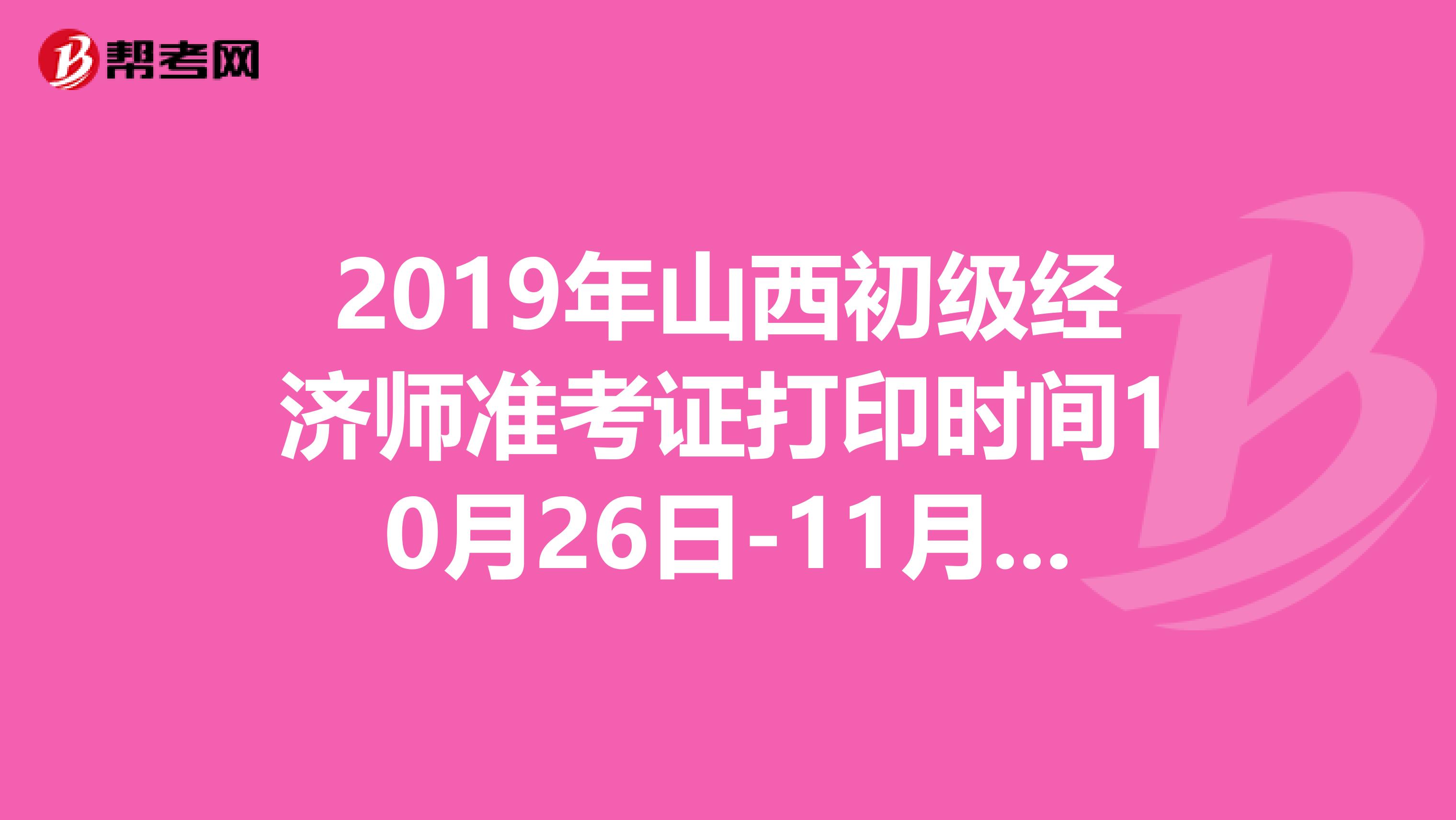 2019年山西初级经济师准考证打印时间10月26日-11月1日