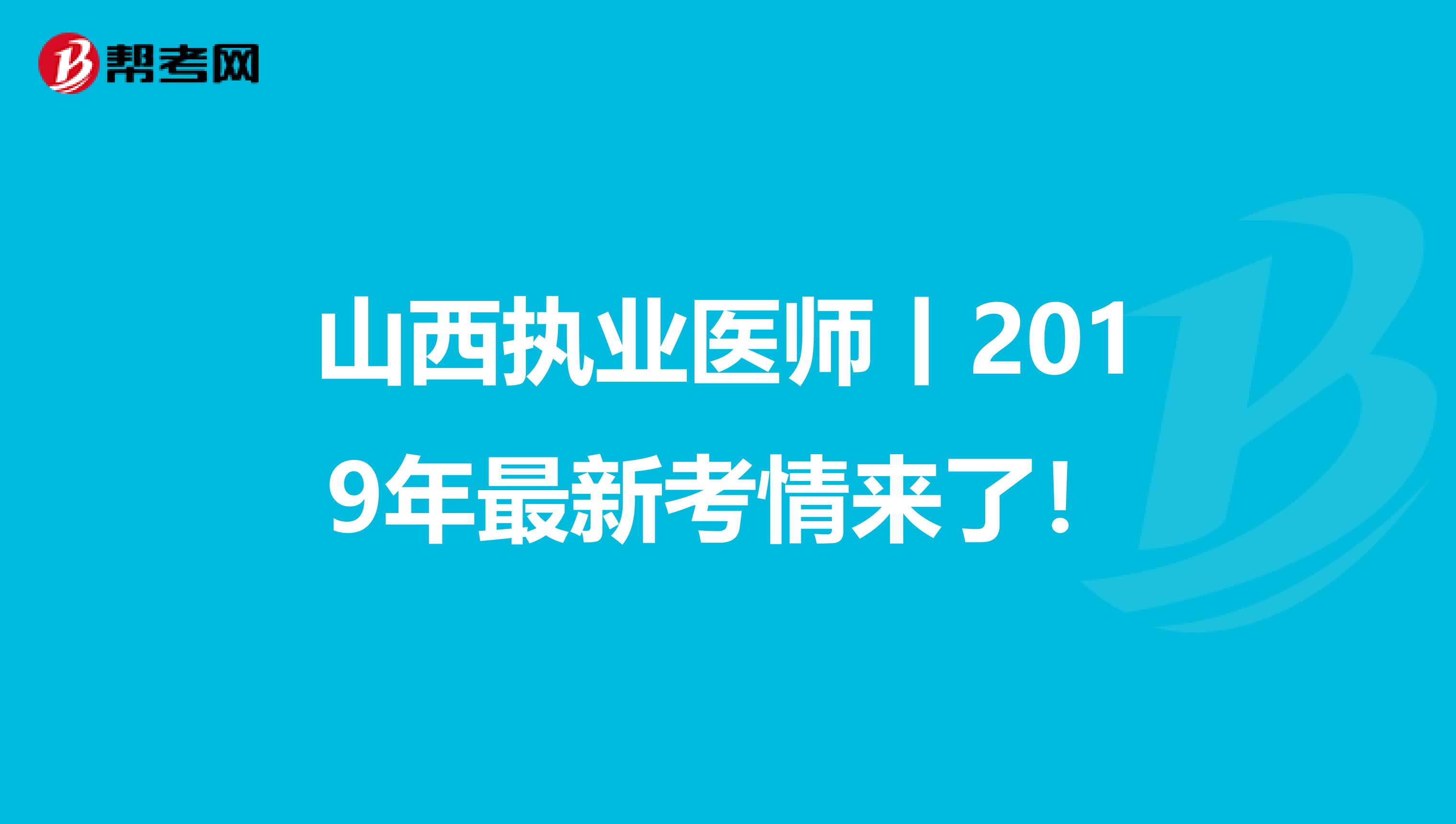 山西执业医师丨2019年最新考情来了！