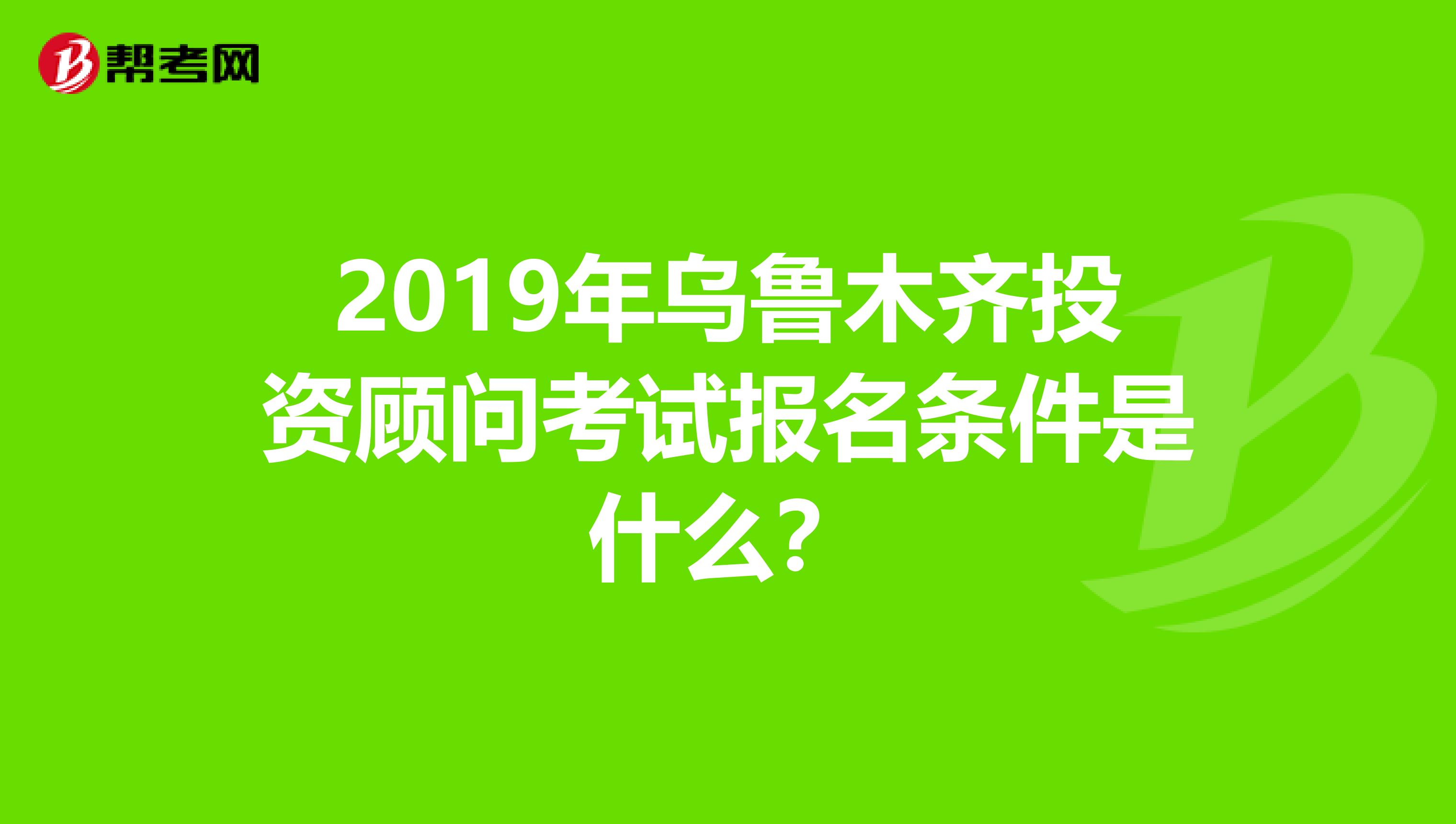2019年乌鲁木齐投资顾问考试报名条件是什么？