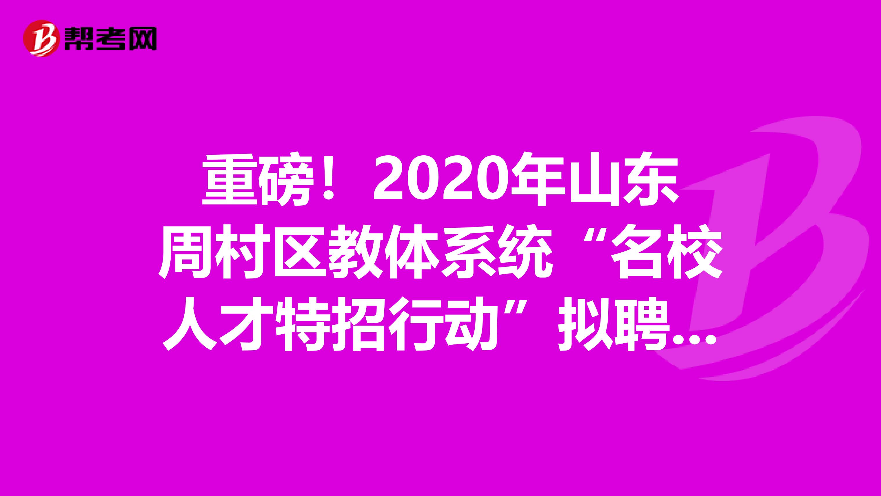 重磅！2020年山东周村区教体系统“名校人才特招行动”拟聘人员公示