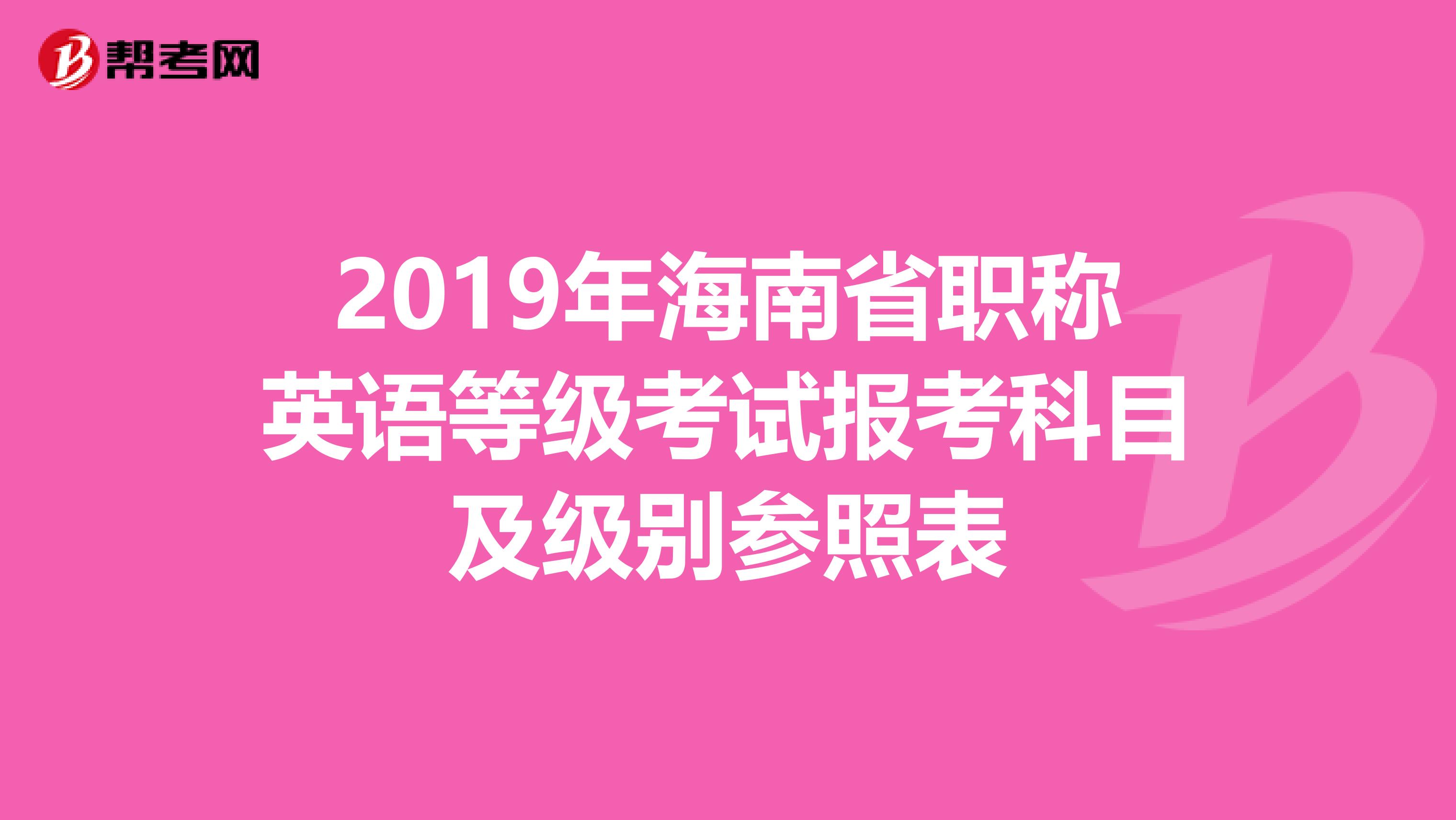 2019年海南省职称英语等级考试报考科目及级别参照表