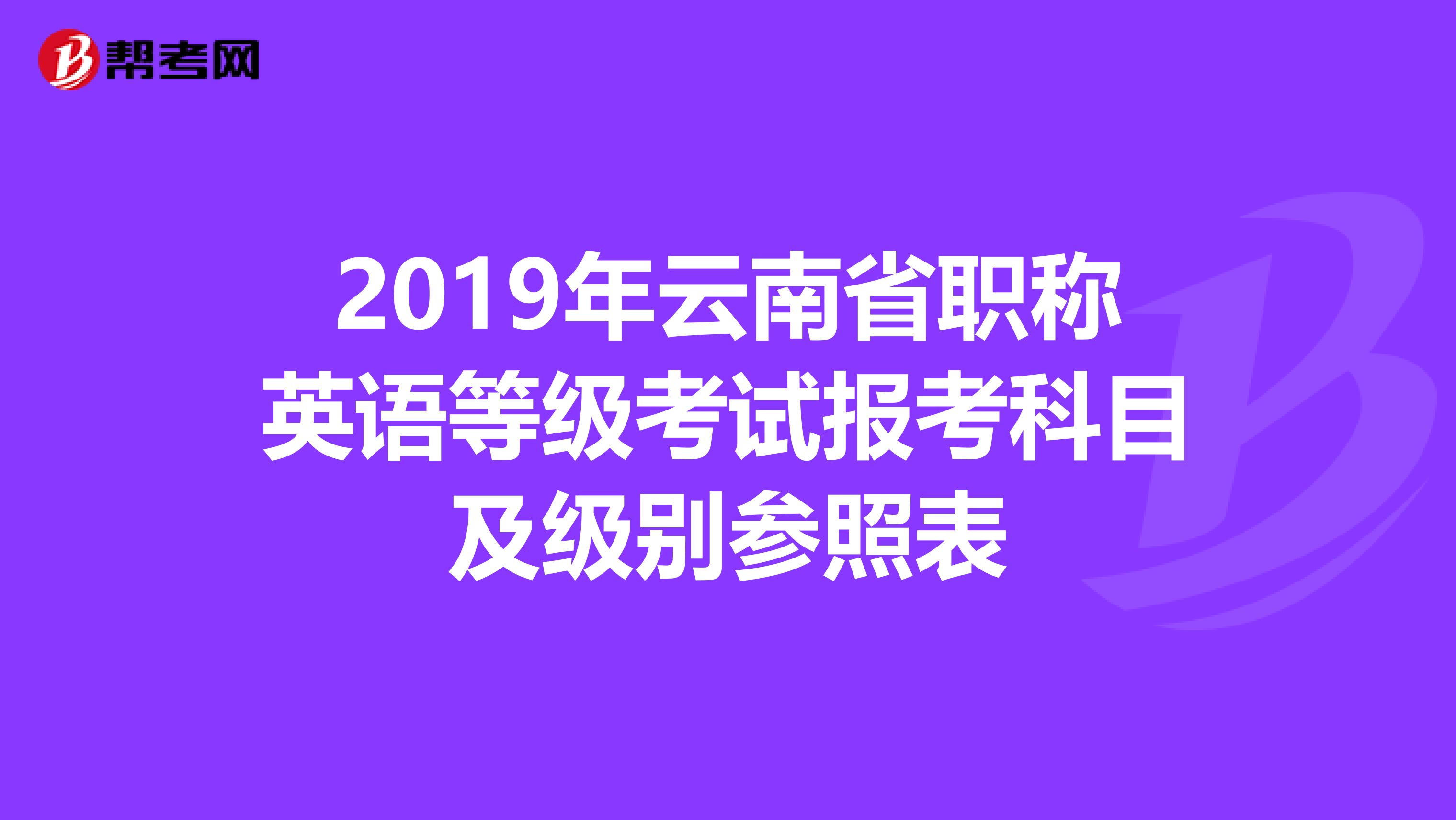 2019年云南省职称英语等级考试报考科目及级别参照表