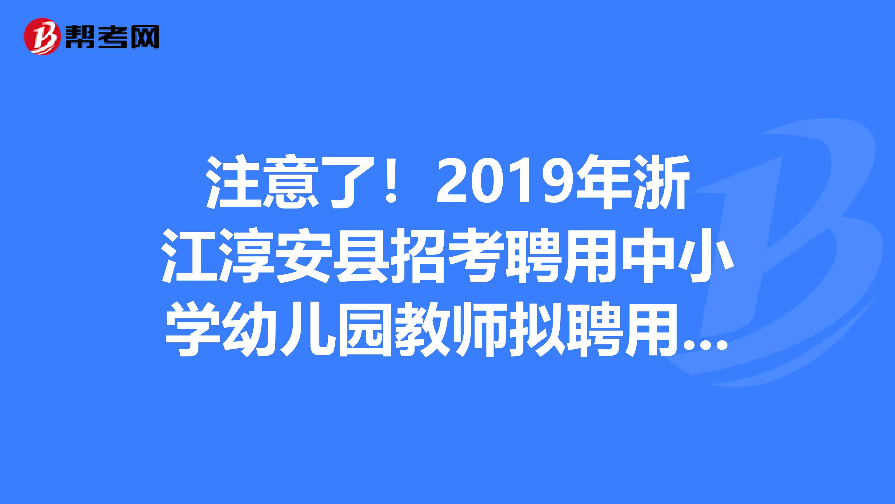 注意了！2019年浙江淳安县招考聘用中小学幼儿园教师拟聘用人员公示