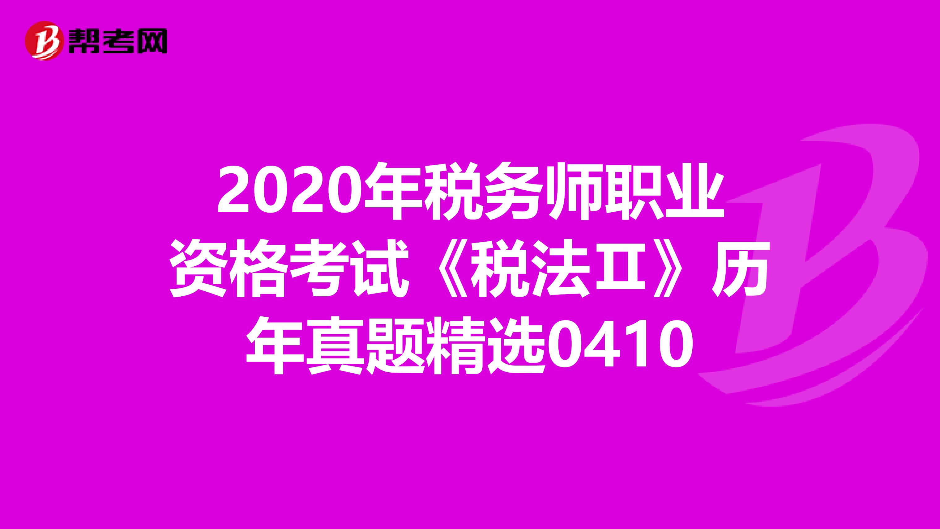 2020年税务师职业资格考试《税法Ⅱ》历年真题精选0410