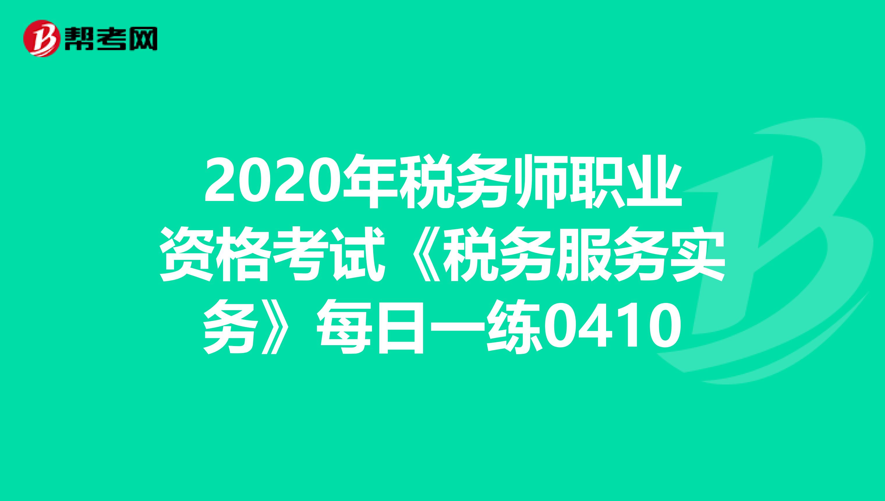 2020年税务师职业资格考试《税务服务实务》每日一练0410