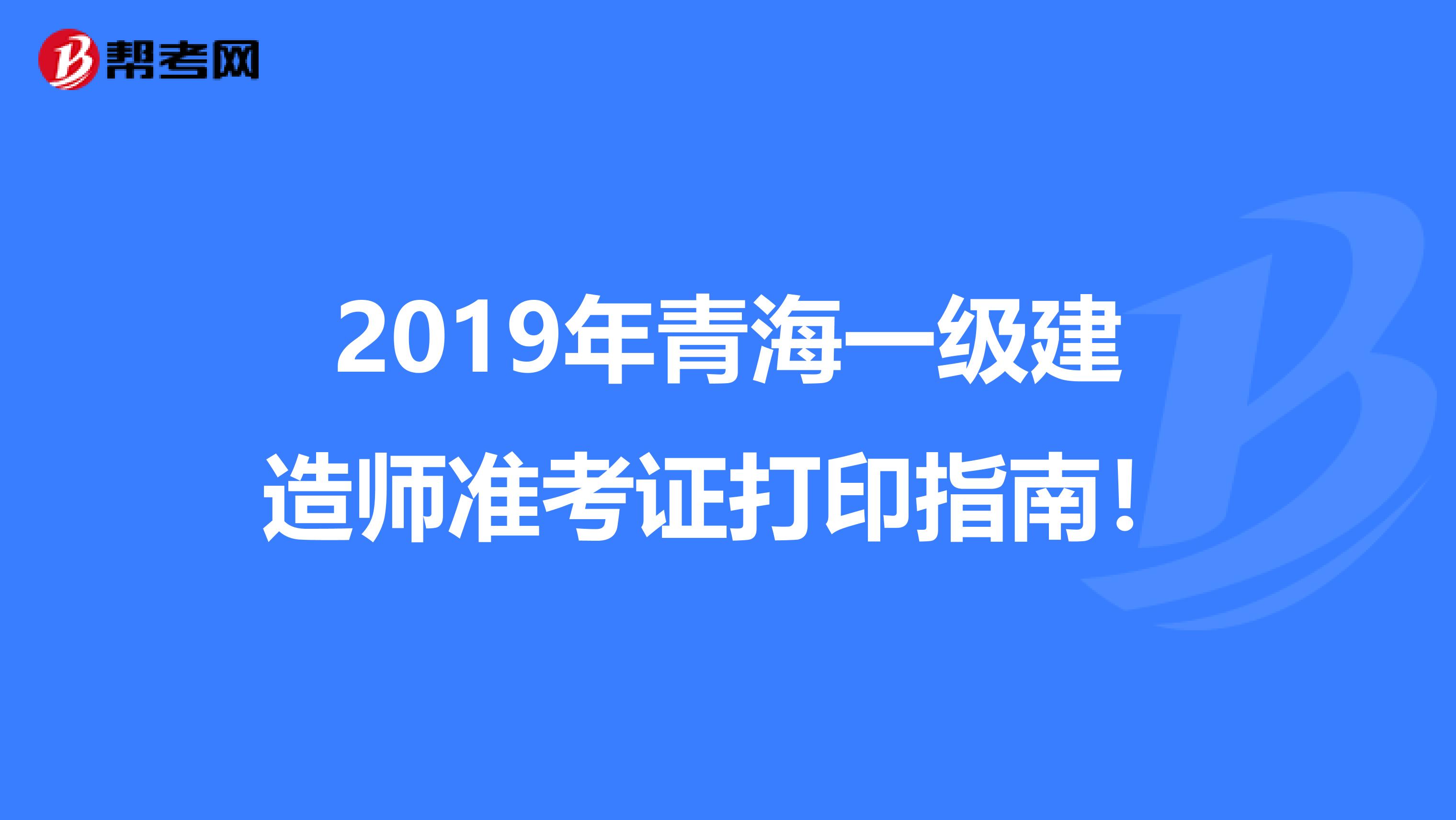 2019年青海一级建造师准考证打印指南！