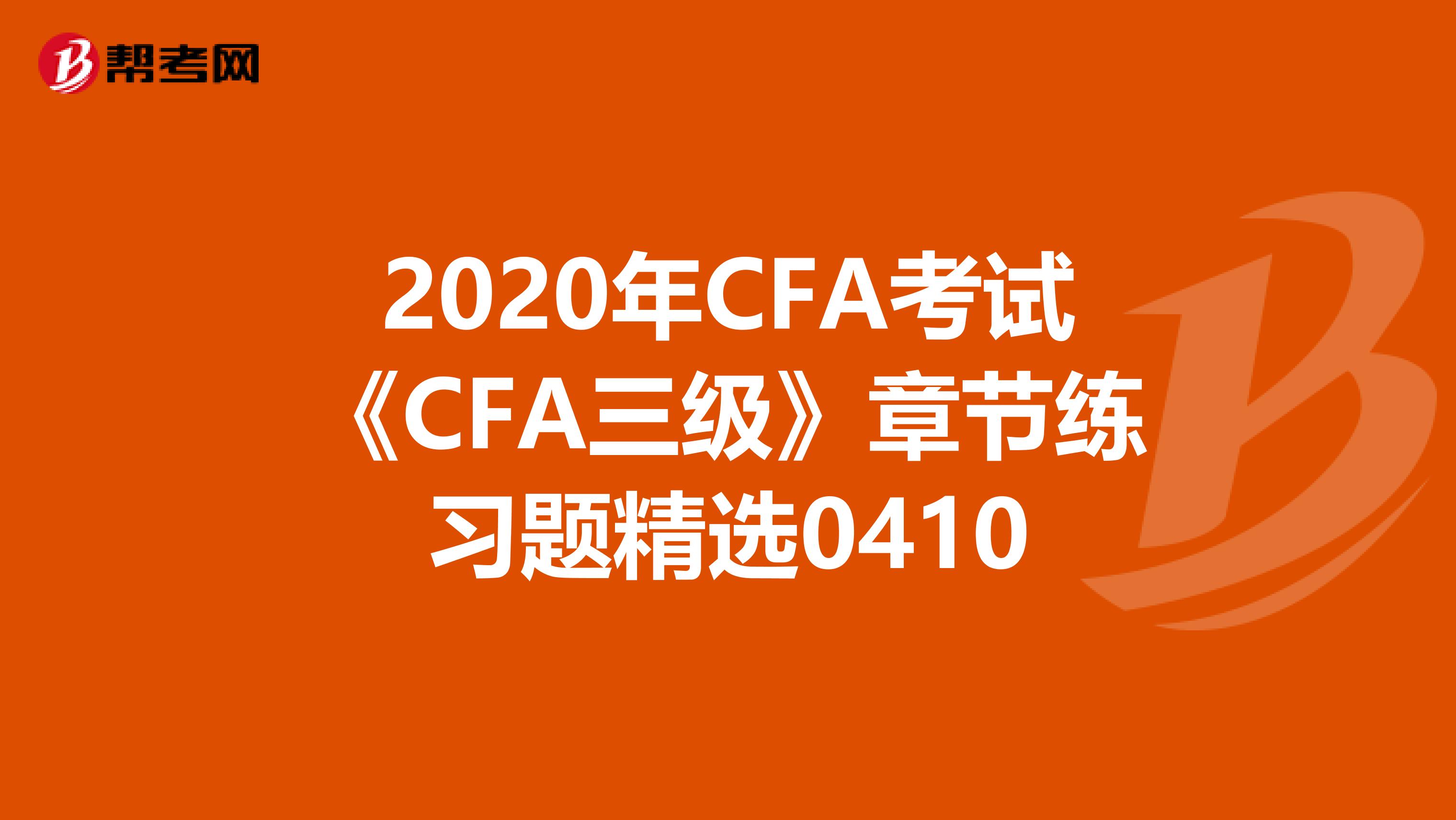 2020年CFA考试《CFA三级》章节练习题精选0410