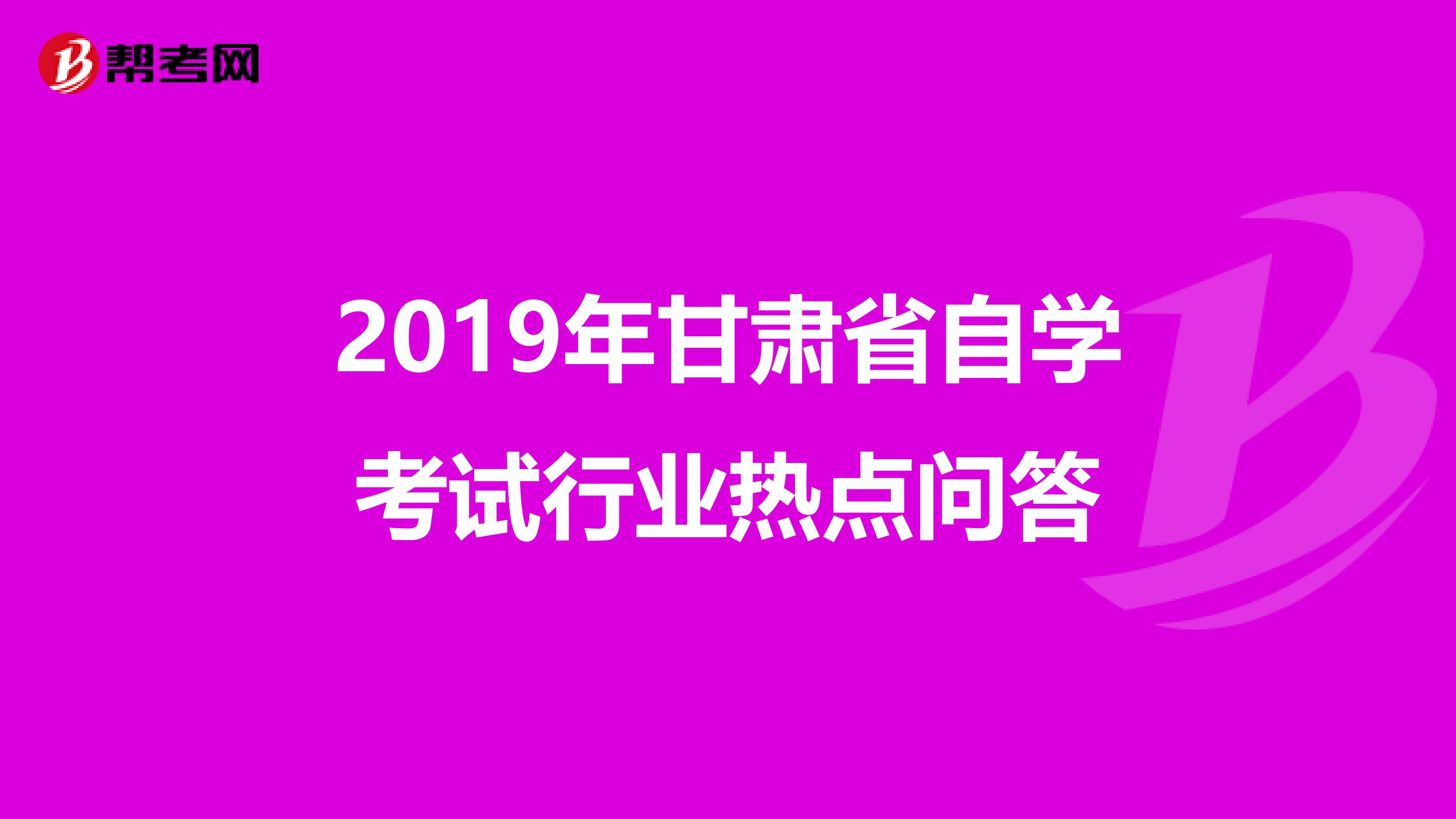 2019年甘肃省自学考试行业热点问答