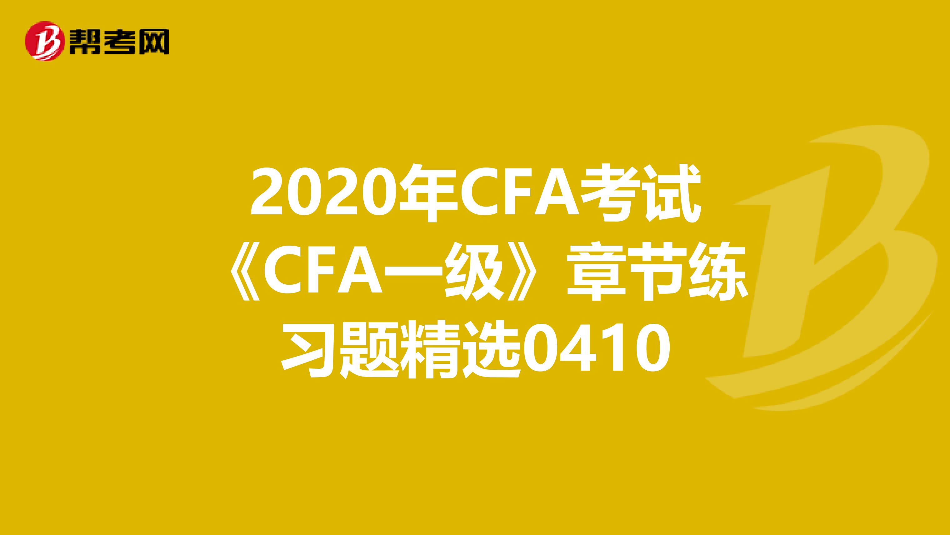 2020年CFA考试《CFA一级》章节练习题精选0410