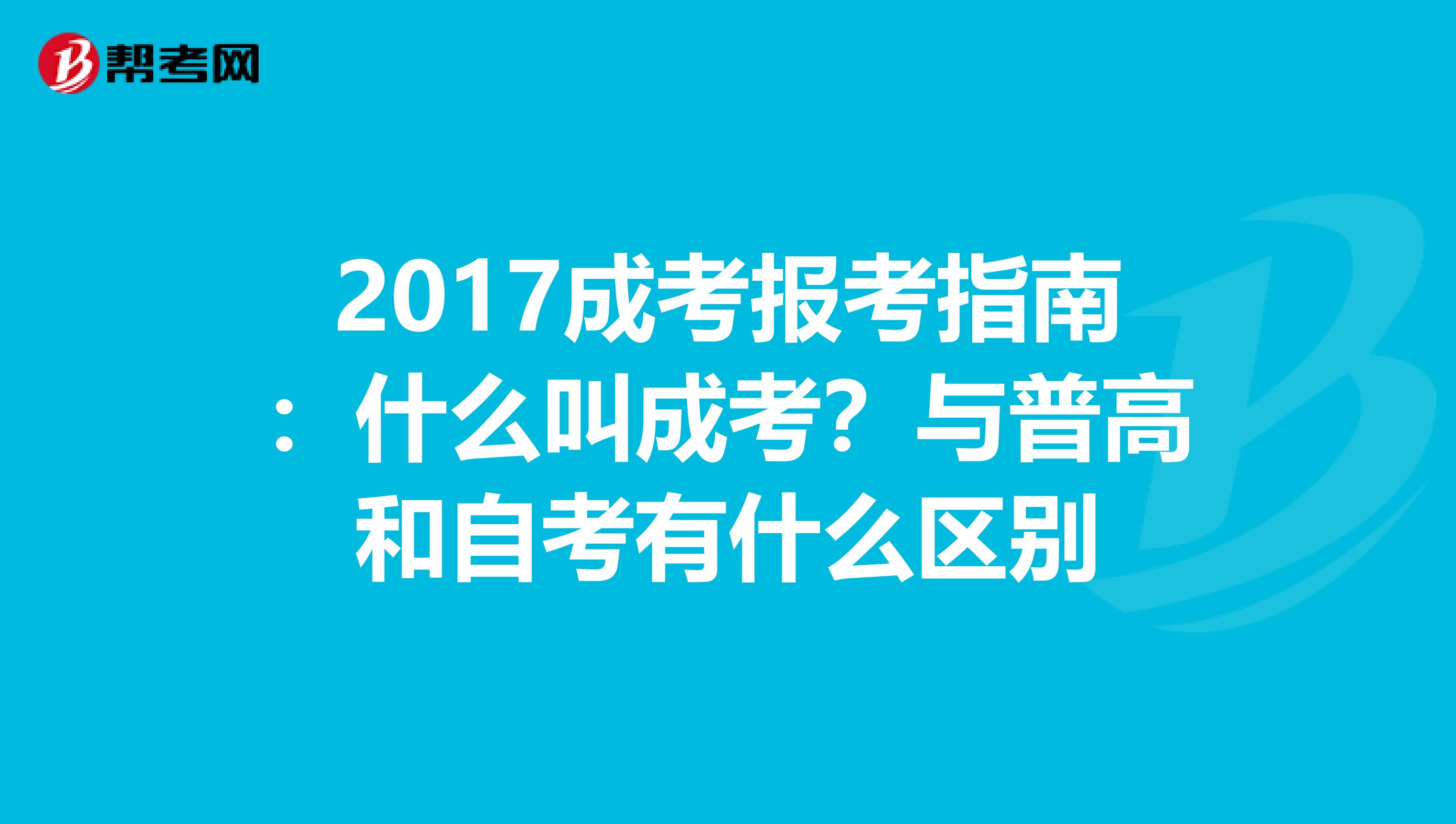 2017成考报考指南：什么叫成考？与普高和自考有什么区别