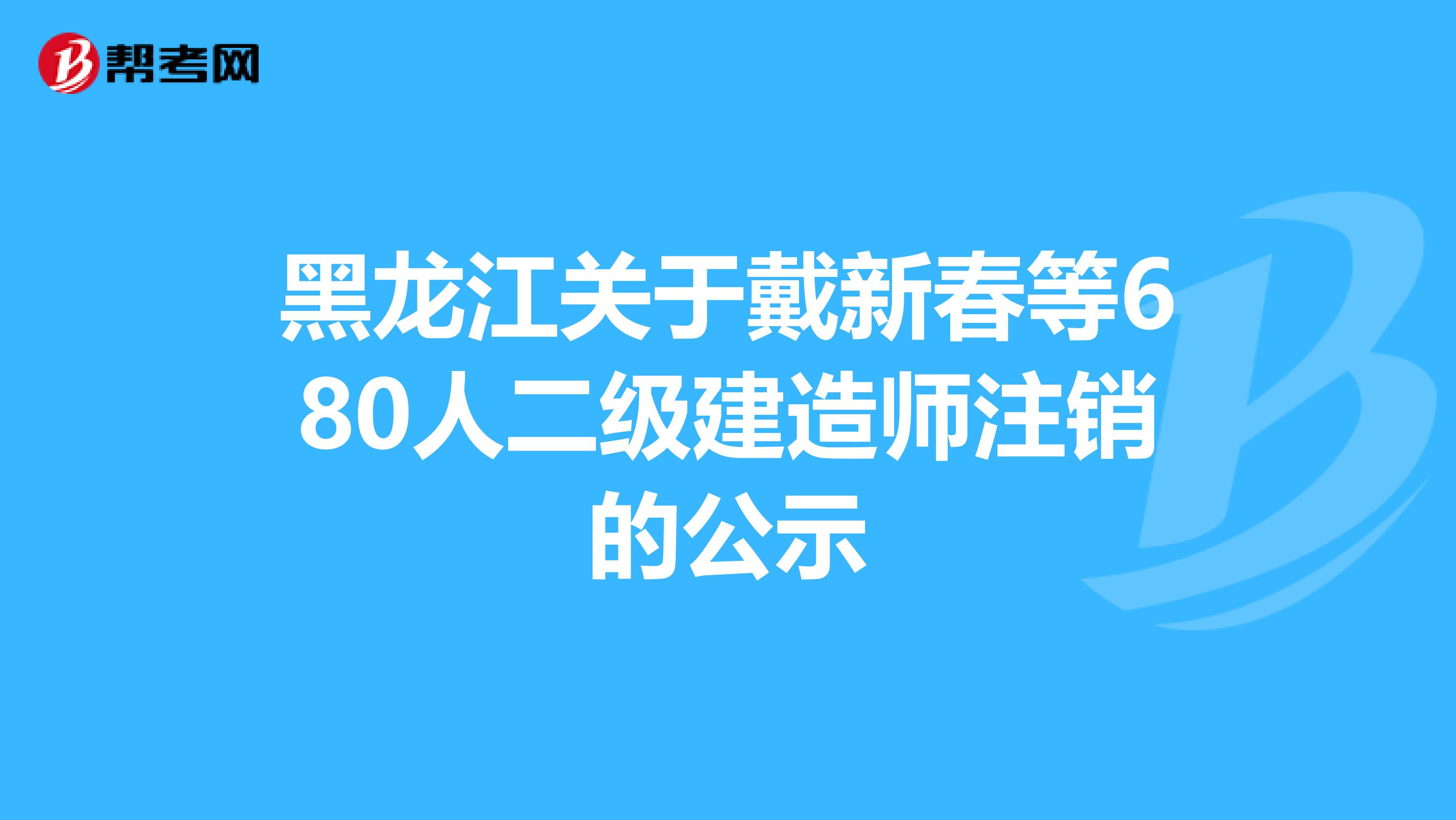 黑龙江关于戴新春等680人二级建造师注销的公示