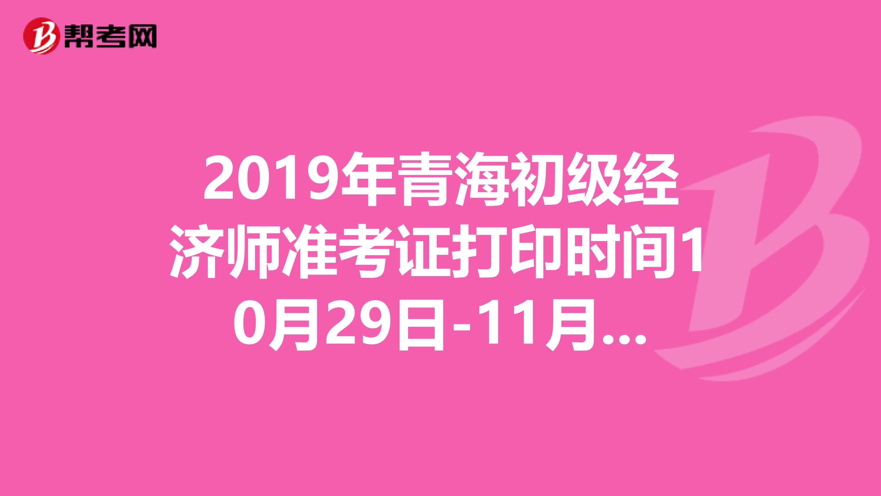 2019年青海初级经济师准考证打印时间10月29日-11月1日