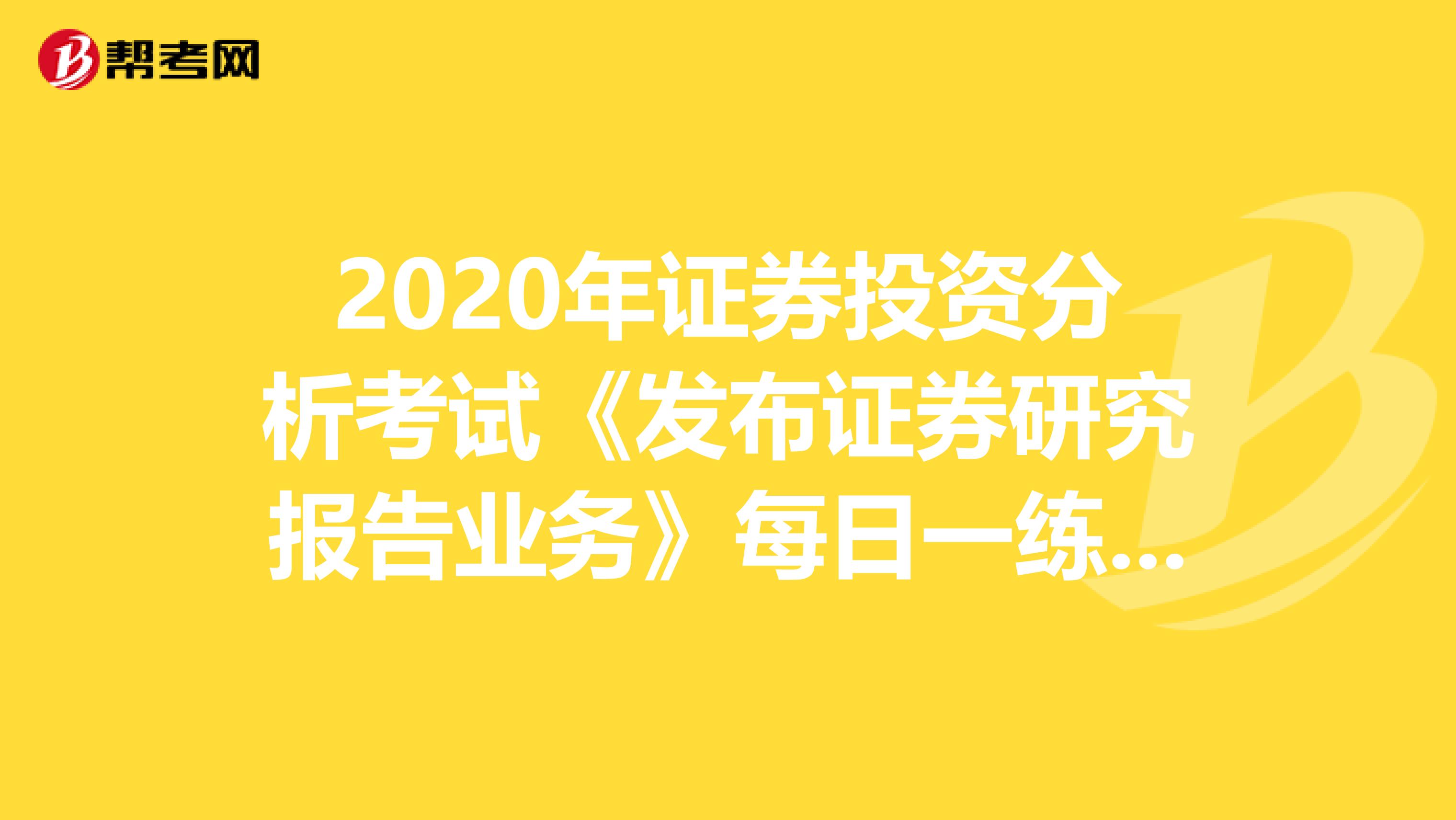 2020年证券投资分析考试《发布证券研究报告业务》每日一练0410