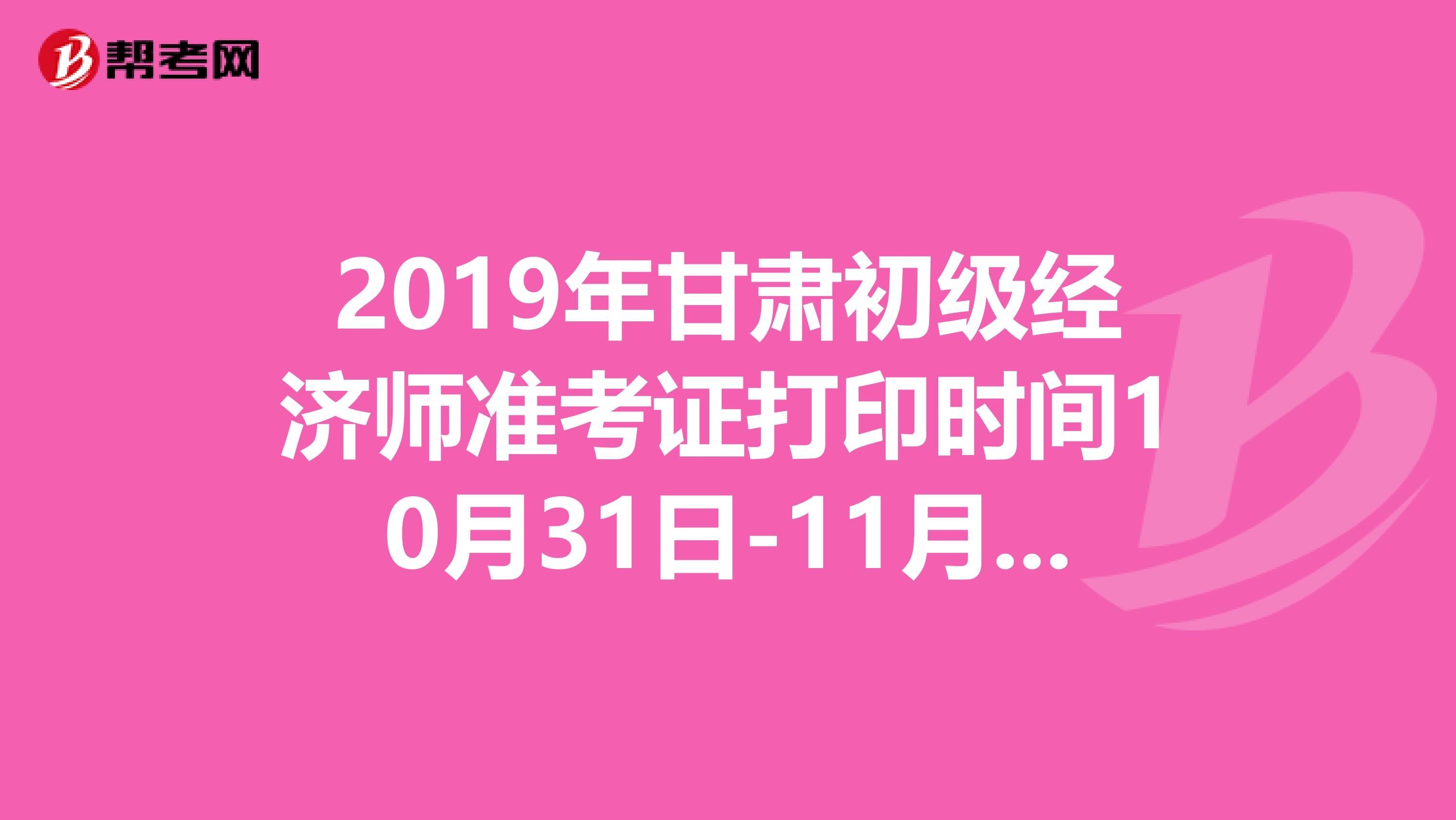 2019年甘肃初级经济师准考证打印时间10月31日-11月4日