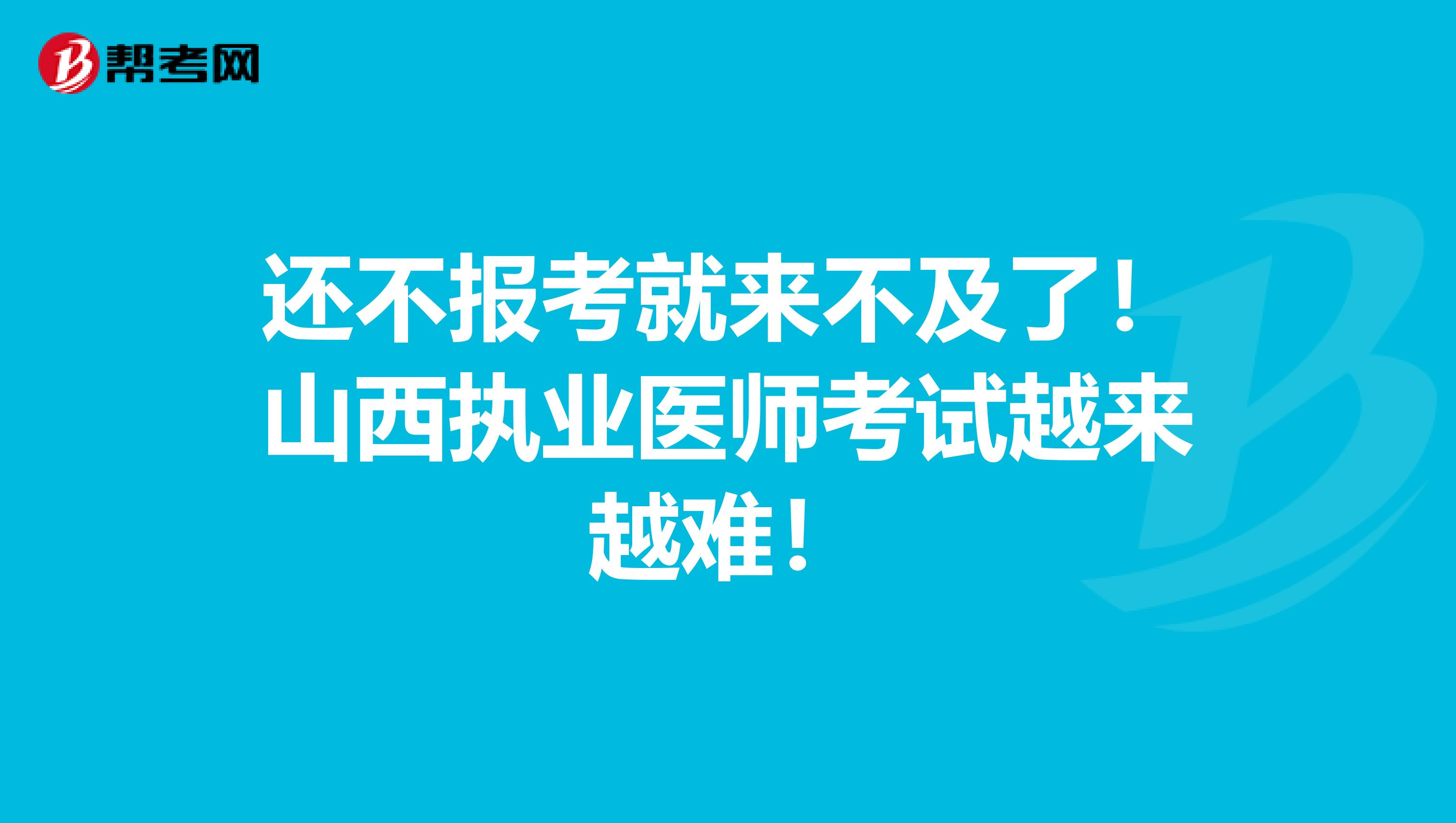 还不报考就来不及了！山西执业医师考试越来越难！