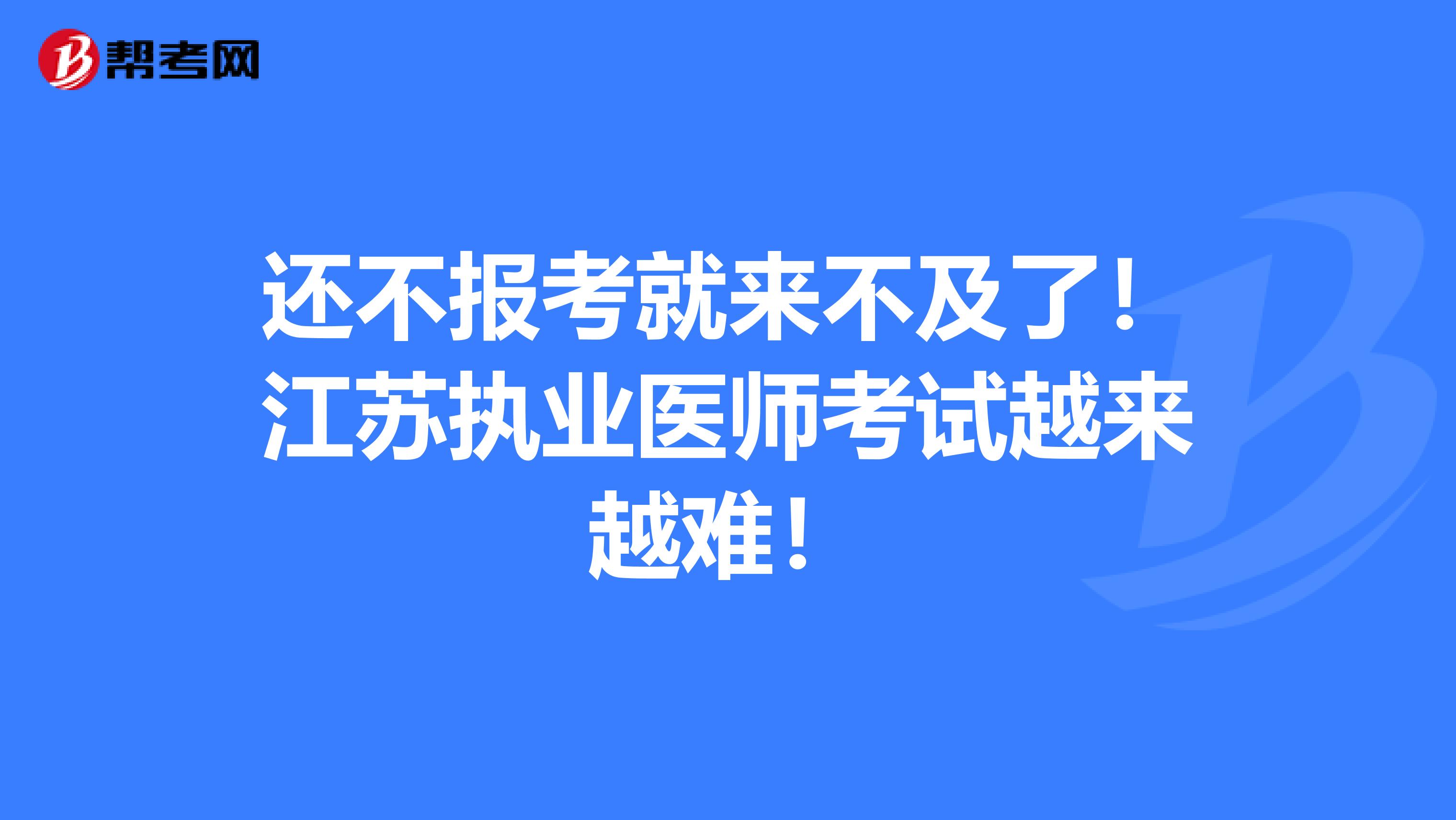 还不报考就来不及了！江苏执业医师考试越来越难！