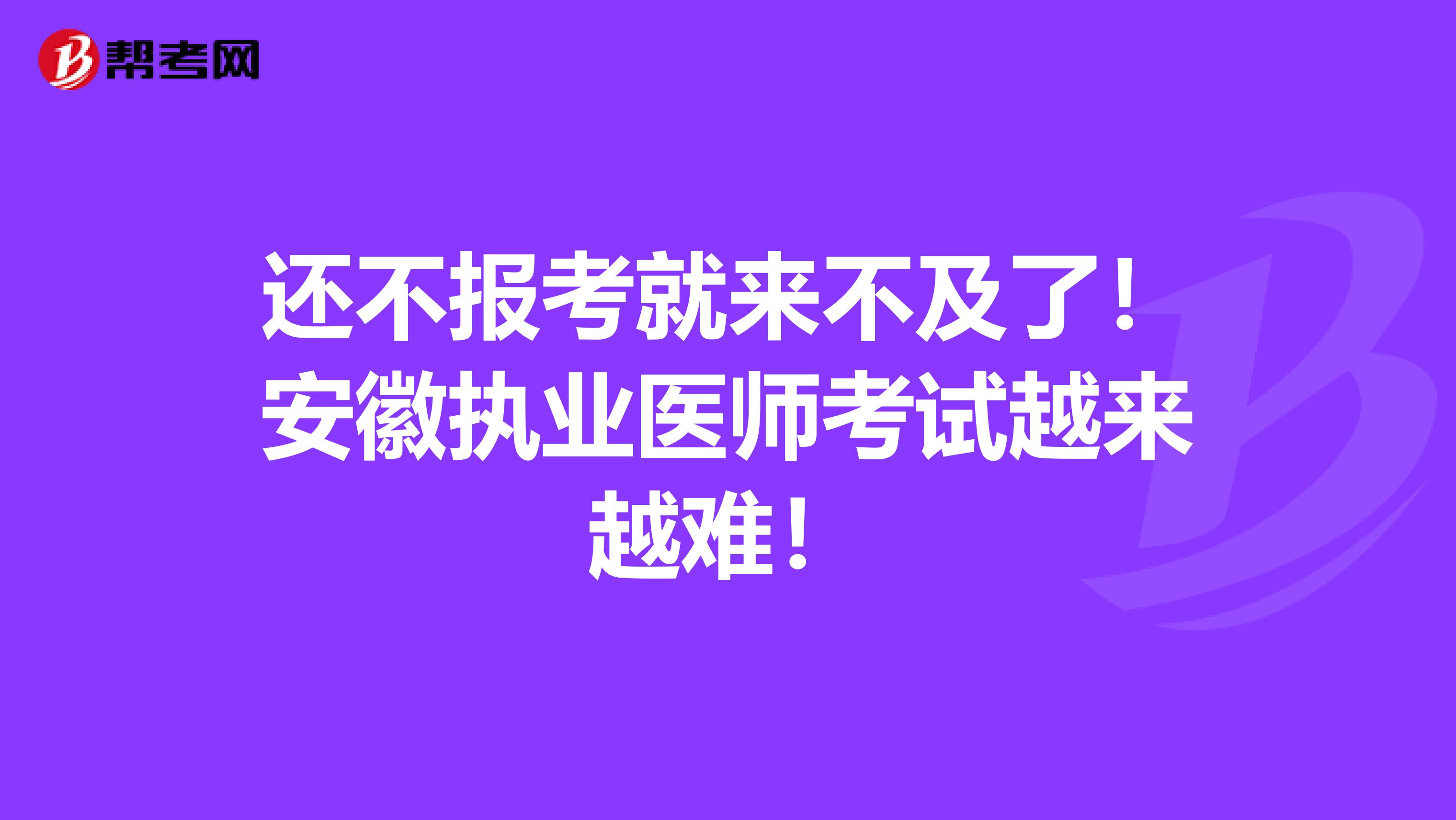 还不报考就来不及了！安徽执业医师考试越来越难！