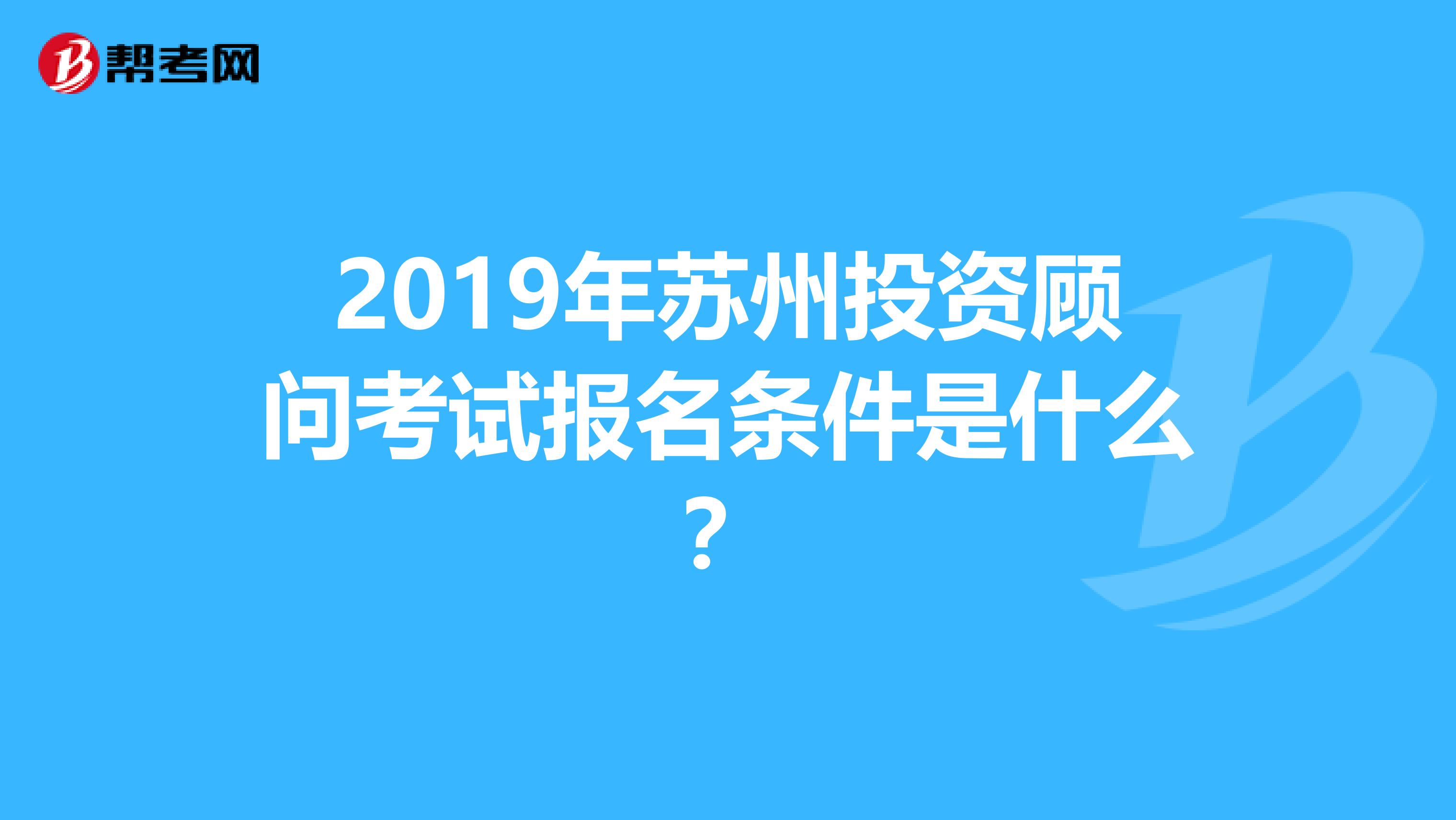 2019年苏州投资顾问考试报名条件是什么？