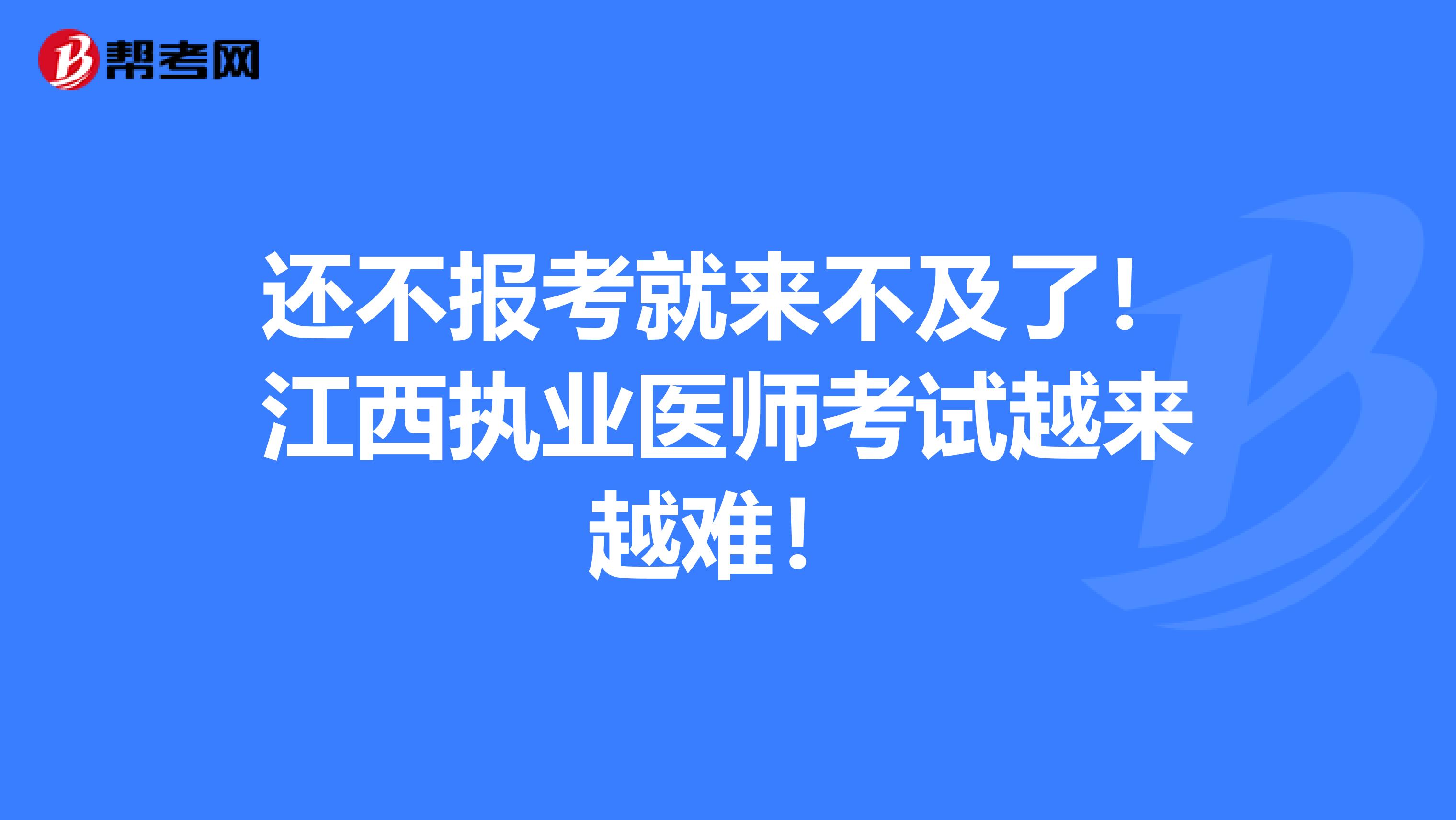 还不报考就来不及了！江西执业医师考试越来越难！