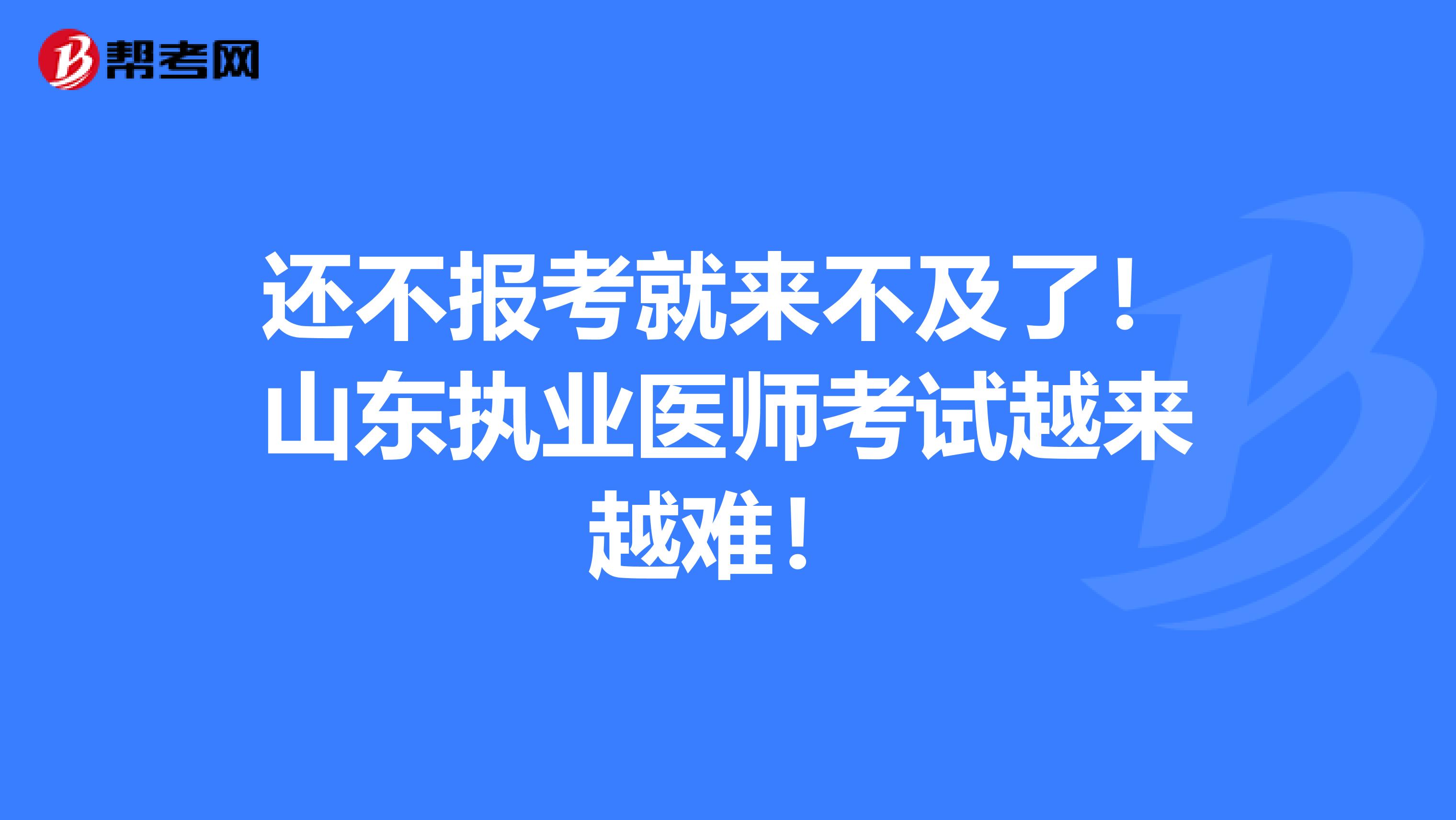 还不报考就来不及了！山东执业医师考试越来越难！