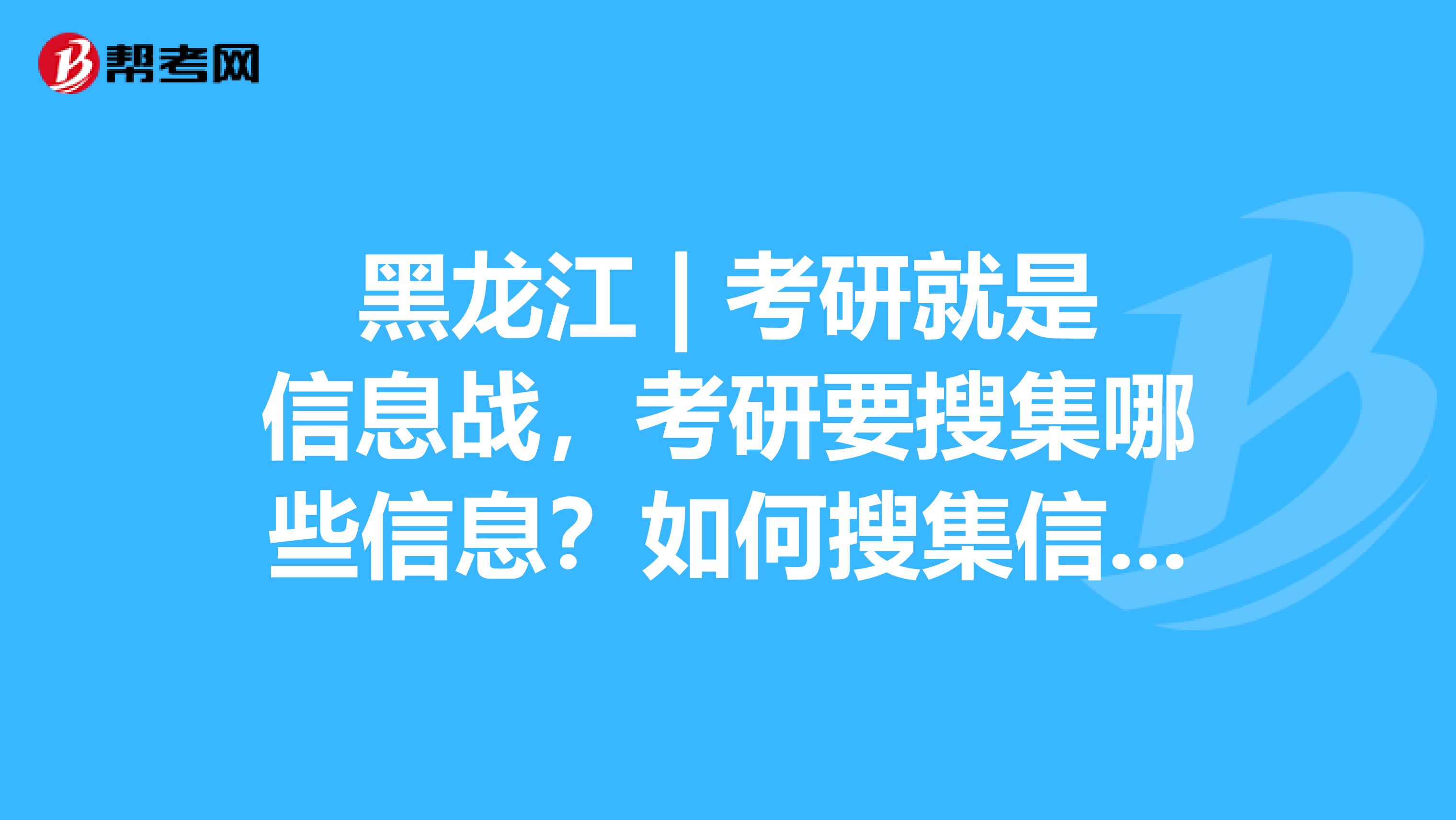 黑龙江 | 考研就是信息战，考研要搜集哪些信息？如何搜集信息？