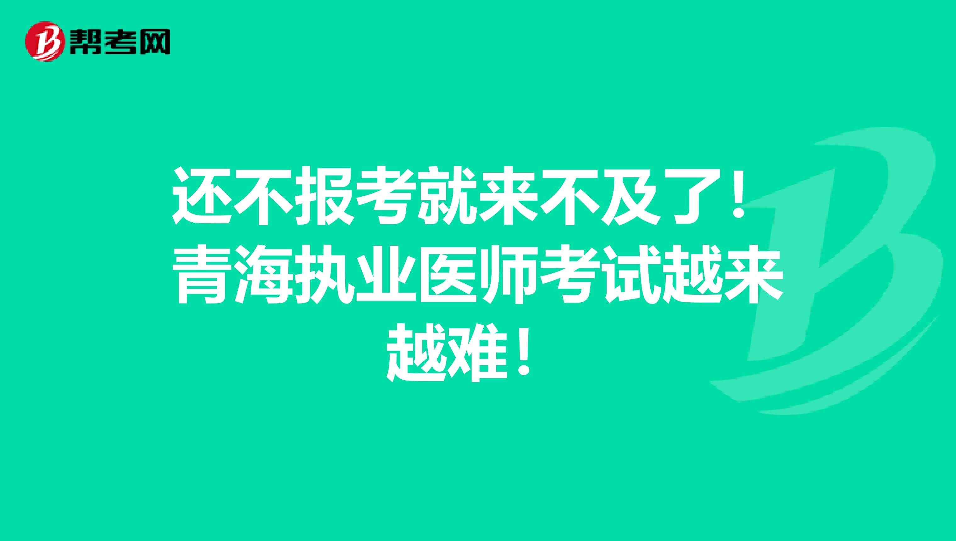 还不报考就来不及了！青海执业医师考试越来越难！